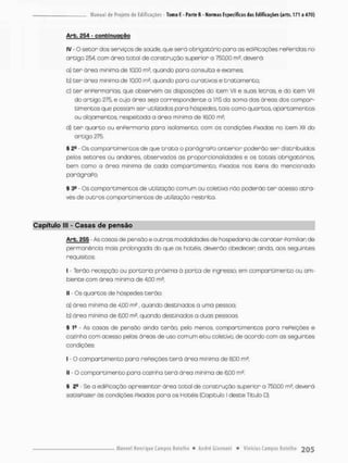 Arb. £54 - confcinuctgão
IV - O setor dos serviços de saúde, que serã obrigatório para as ediPicações rePeridas no
ar t;go £54, com área tocai de construção superior o 750,00 rn2, deverá:
a} ter área mínimo de 10,00 m5, quando para consulta e exames;
b) t e r área mínima de 10,00 m2, quondo para curativos e tratamento:
c) ter enpermarios, que observem as disposições do item VII e suas letras, e do item VIU
do artigo 275, e cuja áreo sejo correspondente a 1/15 da soma das áreas dos compar-
eimentos que possam ser utilizados pora hóspedes tois como quortós, apartamentos
ou alojamentos, respeitada a área mínima de 16,00 m2;
d) t e r quarto ou enPermaria para isolamento, com os condições Pixados no item Xii do
artigo 275
§ 2S - Os compartimencos de que t r a t a o parágraPo anterior poderão ser distribuídos
pelos setores ou andares, observados as proporcionalidades e os cotais obrigatórios
bem como a área mínima de cada compartimento, Pixados nos itens do mencionado
parágraPo.
§ 39 - Os compartimentos de utilização comum ou coletiva não poderão t e r acesso atra-
vés de outros compartimentos de utilização restrito.
Capítulo lll * Casas de pensão
Arb. 255 - As ca sãs de pensão e outras modalidades de hospedaria de caráter Pamiliar de
permanência mais prolongada do que os hotéis, deverão obedecer ainda, aos seguintes
requisitos:
I - Terão recepção ou portaria próxima â porta de ingresso, em compartimento ou am-
biente com área mínima de 4,00 ms;
II - Cs quartos de hóspedes t e r ã o
a) área mínima de 4,00 ms , quando destinados a uma pessoa;
b} áreo mínima de 6.00 rn2, quondo destinados a duas pessoas,
S 1
® - As casas de pensão ainda terão, pelo menos, compartimentos para rePeiçòes e
cozinho com acesso pelas óreos de uso comum e/ou coletivo, de acordo com as seguintes
condições
I - O compartimento para rePeições t e r á área mínima de 900 rn2;
II • O compartimento pora cozinha t e r á órea mínima de 6,00 m2,
S 2fl Se a ediPicação apresentar ãrea total de construção superior a 750,00 m2, deveró
satisPozer ás condições Pixados para os Hotéis (Copítulo i deste Titulo D).
 