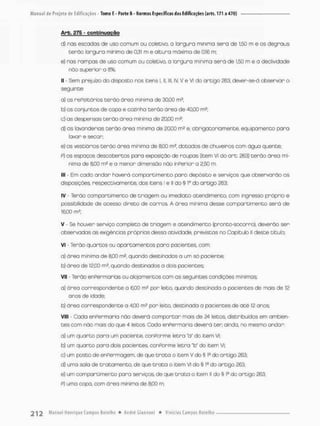 Arb. £75 - contei nuogão
d) nas escadas de uso comum ou colecivo, a largura mínimo será de 1,50 m e os degraus
terão largura mínima de 0,31 m e altura máxima de 0,16 m;
e) nos rampas de uso comum ou coletivo, o largura mínima será de 1,50 rn e o declividade
não superior o 8%;
II - Sem prejuízo do disposto nos itens I, II, lll, IV V e VI do artigo 263, dever-se-â observar o
seguinte:
aí os rePeitórios t e r ã o ãrea minima de 30,00 m2;
b) os conjuntos de copa e cozinha terão ãrea de 40,00 m2;
c) as despensos t e r ã o área minima de 20,00 m2;
d) as lavanderias terão área mínima de 20,00 m2 e. obrigatoriamente, equipamento para
lavar e secar;
e) os vestiários t e r ã o área mínima de 8,00 m* datados de chuveiros com água quente.
P) os espaços descobertos para exposição de roupas (item VI do a r t . 263) t e r ã o área mí-
nimo de 800 m ! e a menor dimensão não inPerior a 2,50 rn
III - Em cada andan haverá compartimento paro depósito e serviços que observarão as
disposições, respectivamente, dos itens I e II do § Io do artigo 263;
IV - Terão compartimento de triogem ou imediato otendimento, com ingresso próprio e
possibilidade de acesso direto de carros. A ãrea minima desse compartimento serã de
16,00 m2;
V Se houver serviço completo de triagem e atendimento (pronto-socorro), deverão ser
observadas as exigências próprias dessa atividade, previstos no Capítulo ll deste titula
VI •
• Terão quartos ou apartamentos paro pacientes, com;
a) área mínima de $00 m2, quondo destinados a um só paciente;
b) área de 12,00 m5, quondo destinados a dois pacientes;
VII - Terão enPermarias ou alojamentos com as seguintes condições mínimas;
a) órea correspondentea 6,00 m3 por leito, quando destinada a pacientes de mais de 12
anos de idade;
b) área correspondente a 4,00 ms por leito, destinada a pocientes de a t é 12 anos;
VIII - Cada enPermaria não deverá c o m p o r t a r mais de 24 leitos, distribuídos em ambien-
tes com não mais do que 4 leitos Ceda enPermario deverá ten ainda, no mesmo andar;
a) um q u a r t o para um paciente. conPorme letra "a" do item VI;
b} um q u a r t o para dois pacientes, conPorme letro "b" do item VI;
c) um posto de enPerrnagem, de que t r o t a o item V do § 1fi do artigo 263;
d) uma sala de tratamento, de que t r a t a o item VI do § 1
® do artigo 263;
e) um compartimento para serviços, de que t r a t a o item li do § Ia do artigo 263;
P) uma copa, com área mínima de 800 m;
 