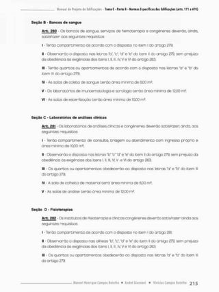 Seção B - Bancos do sangue
Arb. 280 - Os bancos de sangue, serviços de hemoterapio e congêneres devendo, ainda,
satisPazer aos seguintes requisitos;
I - Terão com pare imento de acordo com o disposco no item I do artigo 279;
II - Observarão o disposto nas letras "b", V , "d" e "e" do item II do artigo 279, sem prejuízo
do obediência ds exigências dos itens I. II, IIl, IV, V e VI do artigo 263;
III - Terão quartos ou opartamentos de acordo com o disposto nos letras "a" e *b" do
Item H
E do antigo 279;
IV - As salas de colega de sangue terão órea mínima de 6,00 m2;
V - Os laboratórios de imunoematotogia e sorologia terüo área mínima de 1200 mE;
VI - As salos de esterilização terão órea mínima de 10,00 rn2
Seção C - Laboratórios de análises clinicas
Arb. 261 • Os lobonotónios efe análises clínicas e congêneres deverão satisPazer ainda, aos
seguintes requisitos:
I - Tendo comparcimenco de consulta, triagem ou acend imenco com ingresso próprio e
área mínimo de 10,00 m2;
II - Observarão o disposto nos letras "b" "c" *d* e "e" do it-em ll do aroigo 279. sem prejuízo cia
obediência às exigências dos itens I, II, III, IV V e Vi do artigo 263;
III • Os quartos ou apartamentos obedecenõo oo disposto nas letras "a" e "b" do item lll
do artigo 279;
IV - A saia de colheita de material oerá área mínimo de 6,00 m2;
V - As salas de anãlise terão área mínima de 12,00 rn2.
Seção D - Fisioterapias
Ar-b. 282 - Os institutos de fisioterapia e clinicas congêneres deverao sotisPozen ainda aos
seguintes requisitos:
I - Tendo compantimento de acordo com o disposto no item I do artigo 281;
N - Observarão o disposto nas alíneas "b", "c", "d* e "e" do item II do artigo 279, sem prejuízo
do obediência ds exigências dos itens l. II, lll, IV V e VI do artigo 263;
lll - Os quartos ou apartamentos obedecerão ao disposto nas letras HaH e "bu do item lll
do artigo 279,
 