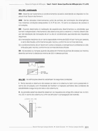 Arb. 320 - conbinugção
XVII - Deverão t e r isolamento e condicionamento ocústico acendendo ao disposto no Ca-
pítulo VI do Titulo A da Parte A
XVIII - Serão dotados internamente, junto ãs portas, de iluminação de emergência,
nas mesmas condições estipuladas no § 3E do ort. 113 para os espaços de acesso e
circulação;
XIX - Quando destinados ã realização de espetácufos, divertimentos ou atividades que
t o r r e m indispensável o Pechamento dos aberturas para o exteríon o recinto deverã dis-
por de instalação de renovação de ar ou de ar condicionado, que atenda aos requisitos
seguintes
a} a renovação mecânica do a r terã capacidade mínima de 50,00 m3 por hora, por pessoa,
e serã distribuída uniPormemente pela recinto, conPorme as normas técnicas
b) o condicionamento do ar levará em conta a lotação, a temperatura ambiente e a dis-
tribuição pelo recinto, conPorme os normas técnicas cPiciais,
XX • As escadas ou rampas, quando situadas em Frente ãs portas de acesso ao recinto,
deverão terminar ã distância mínimo de 3,00 m dessas portas
Arb. 321 As ediPicações deverão satisPazer ás seguintes condsções:
I - Terão escada e abertura de acesso ao t e t o e â cobertura, bem como passarela in-
terna de cincu loção, com Pinai idade de Facilitar a inspeção periódico das condições de
estabilidade e segurança do teto e da cobertura;
II - As paredes externas deverão observar os requisitos do artigo 93, e elevar-se, no míni-
mo, 1,00 m acima da cobertura, a Pim de dificultar a propagação de incêndio;
0.2& tri (Ari, 93)
 