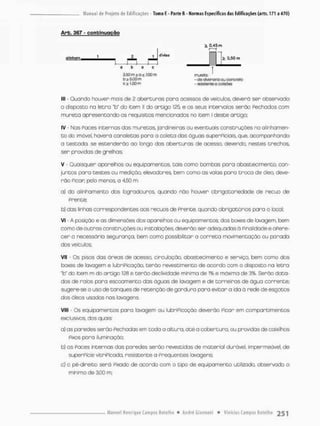 Arb. 367 - conbtnuoçqo
çlinhpm .
J—L
divisa
0,4-5 iri
n
^ 0,50 m
150 m i o s 7,GO rri
bí&COm
Ci l.GOm
murara:
- ds alvenaria ou concreto
- resijienie o wiisíes
III - Guando houver mais de 2 aberturas pora acessos de veículos, deverá sen observado
o disposto no letra "b" do item ll do artigo 125, e os seus intervalos serão Peohados com
mureta apresentando os requisitos mencionados no item l deste artigo;
IV - Nas Poces intennas das muretas. Jardirieiras ou eventuais construções no alinhamen-
t o do imóvel, hovend canaletos para a coleta das águas superpiciois. que, acompanhando
a testada, se estenderão ao longo das aberturas de acesso, devendo nestes trechos,
sen provtías de grelhas;
V - Quaisquer aparelhos ou equipamentos, tais como bombos para abastecimento, con-
juntos para testes ou medição, elevadores, bem como as valas para traça de óleo, deve-
rão Pican pelo menos a 4,50 m:
a) do alinhamento dos logradouros, quando não houven obrigatoriedade de recuo de
Frente;
b) das linhas correspondentes aos recuos de Prente, quando obrigatórios para o local;
VI - A posição e as dimensões dos aparelhos ou equipamentos, dos baxes de lavagem, bem
como de outras construções ou instalações, deverão sen adequadas ã Pinai idade e opere-
cer a necessária segurança, bem como possibilitar a correta movimentação ou parada
dos veículos;
Vil - Os pisos das áreas de acesso, circulação, abastecimento e serviço bem como dos
boxes de lavagem e lubriPicação, terão revestimento de ocordo com o disposto na letra
"b" do item m do artigo 138 e terão declividade mínima de 1% e máxima de 3%. Serão dota-
dos de ralos para escoamento das águas de lavagem e de torneiros de água corrente;
sugere-se o uso de tanques de retenção de gordura paro evitar a ida á rede de esgotos
dos óleos usados nas lavagens,
Vlll • Os equipamentos para lavagem ou lubriPicação deverão Picor em compartimentos
exclusivos, dos quais;
a) as paredes serão Pechadas em toda a altura, até a cobertura, ou providas de caixilhos
Fixos pora iluminação;
b) as Paces internas das paredes seróa revestidas de material durável, impermeável de
superPície vitriPicada, resistente a Prequentes lavagens
c) o pé-direito será Pixado de acordo com o tipo de equipamento utilizado, observado o
mínimo de 3,00 m:
 