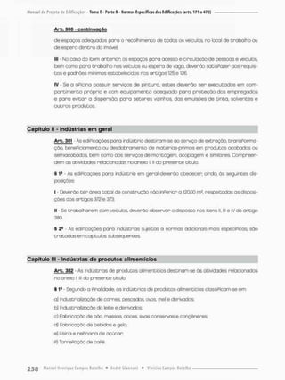 Arb. 380 - confeinuação
de espaços adequados para o recolhimento de todos os veículos, no loca! de trabalho ou
de espera dentro do Imóvel;
III - No caso do item antenion os espaços pora acesso e circulação de pessoas e veículos,
bem como poro trobolho nos veículos ou espera de vaga, deverão satisPazer aos requisi-
tos e padrões mínimos estabelecidos nos antigos i25 e 126,
IV - Se o oPicina possuir serviços de pintura, estes deverão ser executados em com-
partimento própnio e com equipamento adequado poro pnoteçõo dos empregadas
e para evitar a dispersão, para setores vizinhos, das emulsàes de tinta, solventes e
outros produtos,
Capítulo (I - indústrias em geral
Arb. 381 • As ediPicações para tndústria destinam-se ao serviço de extração, transPorma*
ção, benePiciamento ou desdobramento de matérias-primas em produtos ocobados ou
semiacabados, bem como aos serviços de montagem, acoplogem e similares. Compreen-
dem as atividades relacionadas no anexo I. II do presente título.
§ 1a - As ediPicações para indústnia em geral deverão obedecen ainda, ãs seguintes dis-
posições:
I - Deverão ter ãrea total de construção não inPerior a 120,00 rrp, respeitadas as disposi-
ções dos artigos 372 e 373;
II - Se trabalharem com veículos, deverão obserror o disposto nos itens ll, lll e IV do antigo
380.
§ 2
® As ediPicações para indústnios sujeitas a nonmas adicionais mais especíPicas, são
tratadas em capítulos subsequentes.
Capítulo lll - Indústrias da produtos alimentícios
Arb. 352 - As indústrias de produtos alimentícios destinam-se ãs atividades relacionadas
no anexo l. lll do presente título.
§ Ia - Segundo a Pinolidade, as indústrias de produtos alimentícios cíassiPicam-se em:
a) Industrialização de carnes pescados, ovos mel e derivados;
b) Industrialização do leite e derivados
c) Fabricação de pão, massas* doces, suas conservas e congêneres:
d) Fabricação de bebidas e gelo;
e} Usina e rePinaria de açúcar;
p) TorrePação de caPé.
 