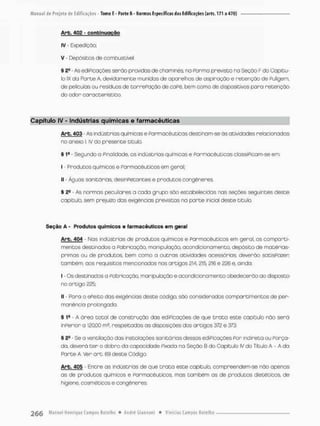 Arb. 402 - confcinuoção
IV - Expedição;
V - Depósitos de combustível.
§ 2e - As ediPicações serão providas de chaminés na Formo prevista na Seçõo F do Capitu-
lo IX da Parte A. devidamente munidas de aparelhas de aspiração e retenção de Fuligem,
de películas ou resíduos de torrePação de caPê. bem corno de dispositivos paro retenção
do odor característico.
Capítulo tV - Indústrias químicas e farmacêuticas
Arb. 403 - As indústrias químicas e Farmacêuticas destinam-se ãs atividades relacionadas
no anexa i. iv do presente titulo.
S 1S - Segundo a Finalidade, os indústrias químicas e Farmacêuticas classiPicam-se em
I - Produtos químicos e Farmacêuticos em geral;
II - Águas sanitárias, desinPetantes e produtos congêneres.
% 2? - As normas peculiares a cada grupo são estabelecidas nas seções seguintes deste
capitulo, sem prejuízo das exigências previstas na parte inicial deste titulo
Seção A - Produtos químicos e farmacêuticos e m geral
Arb. 404 • Nos indústrias de produtos químicos e Farmacêuticas em geral, os comparti-
mentos destinados a Fabricação, manipulação, aoondiofonamento, depósito de matérias-
primas ou de produtos, bem como o outras atividades acessórias, deverão satisPaser,
também, aos requisitos mencionados nos artigos 214,21& 216 e 226 e, ainda;
I • Os destinados a Fabricação, manipulação e acondicionamento obedecerão ao disposto
no artigo 225;
II - Para a ePeito dos exigências deste código, são consideradas compartimentos de per-
monêncio prolongada.
§ lfl A órea total de construção das ediPicações de que t r a t a este capitula não serã
inPerior a 12000 m2, respeitadas os disposições dos artigos 372 e 373.
§2» Se a ventilação das instalações sanitários dessas ediPicações Por indireta ou Força-
da, deverá t e r o dobro da capacidade Fixada na Seção B do Capítulo IV do Título A - A da
Parte A. Ver art. 69 deste Código.
Arb. 40S - Entre as indústrios de que t r a t o este capítulo, compreendem-se não apenas
as de produtos químicos e Farmacêuticos, mas também as de produtos dietêticos, de
higiene, cosméticos e Congêneres.
 