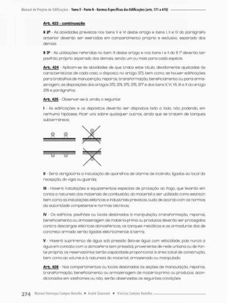 Arb. 423 - c o n t i n u a ç ã o
§ 2- - As atividades previstas nos itens V e Vi deste ortigo e itens j, II e IV do parágraPo
anterior deverão ser exercidas em compartimento próprio e exclusivo, separado dos
demais.
ê 3a - As utiliEaçòes neFeridas no item lll deste artigo e nas itens I e ll do § Io deverão t e r
pavilhão próprio seporada dos demais, sendo um ou mois pora cada espécie
Arb. 424 - Apiscam-se òs atividades de que t r a t a este titub, devidamente ajustadas òs
característicos de cada cosa o disposta no artigo 373, bem coma se houver ediPicações
para trabalhos de manutenção, reparas transformação, benePiciamento ou para arma-
zenagem, as disposições dos artigos 372,374,375,376* 377 e dos itens V VI, VII, IX e X do antigo
378 e parágraFos.
Arb,_42S - Observor-se-ó, oinda, o seguinte
I - As ediPicações e os depósitos deverão ser dispostos lado a lado, não podendo, em
nenhuma hipótese. Picar uns sobre quaisquer outros oinda que se t r a t e m de tanques
subterrâneos:
II - Será obrigatória a instalação de aparelhos de alorme de incênda, ligados ao local da
recepção, do viga ou guarda:
llt - Haverá instalações e equipomentos especiais de proteção ao Pogo, que levarão em
conta o natureza dos materiais de combustão, do material a ser utilizado como extintor
bem como as instalações elétricas e industriais previstas, tudo de acordocom as normas
da autoridade competente e normas técnicos:
IV - Os ediPícios pavilhões ou locais destinados á manipulação transPonmação, reparos,
benePiciamento ou armazenagem de matério-prima ou produtos deverão ser protegidos
contra descargas elétricas atmosFérícas; os tanques metálicos e as armaduras dos de
concreto armado serão ligadas eletrãcomente ò terro;
V - Haverá suprimento de água sob pressão (leia-se água com velocidade, pois nunca a
òguo em contato com a atmosPera tem pressão), proveniente de rede urbana ou de Pon-
te própria; os reservatórios terão capacidade proporcional à área total de construção,
bem como ao volume e ã notureza do material, armazenado ou manipulado.
Arb. 426 - Nos compartimentos ou locais destinados ás seções de manipulação, reparos
transPormação, benePiciamento ou armazenagem de motéria-prima ou produtos, acon-
dicionodos em vasilhames ou não. serão observadas as seguintes condições:
 