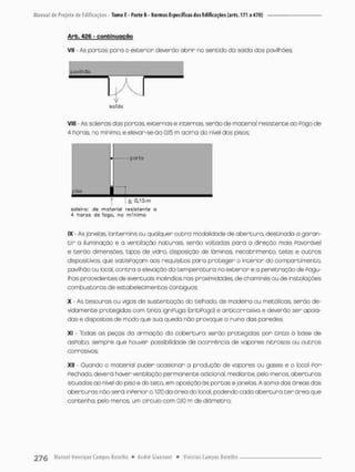 A r b , 4S6 - c o n t i n u a ç ã o
Vil - As portas para o exterior deverão abrir no sentido da saída das pavilhões;
pavilhão
jAJ
t
saído
VIII - As soleiras das portas, externas e internas, serão de material resistente ao fogo de
4 horas, no mínimo e eievar-se-ão 0,15 m acima do nível dos pisos;
| | > 0,15 m
solelra: de material resistente a
4 hgrcs de fogo, no mínimo
IX - As janelas, lancem ins ou qualquer outra modalidade de abertura, destinada a garan-
t i r o iluminação e a ventilação naturais, serão voltadas para a direção mais Favorável
e terão dimensões, tipos de vidro, disposição de lâminas, necobrirnento, telas e outros
dispositivos, que satisfaçam aos requisitos para proteger o interior do compartimento,
poviihão ou local, oontra a elevação da temperatura no exterior e a penetração de Pagu-
Ihas procedentes de eventuais incêndios nas proximidades, de chaminés ou de instolações
combustoras de estabelecimentos contíguos:
X - As tesouras ou vigos de sustentação do telhado, de madeira ou metálicas serão de-
vidamente protegidas com tinta igniPuga (antiPogo) e anticorrosiva e deverão ser apoia-
dos e dispostas de modo que sua queda não provoque a ruína das paredes;
XI - Todas os peças da armação do cobertura serão protegidos por tinta ã base de
asfalto, sempre que houver possibilidade de ocorrência de vapores nitrosos ou outros
corrosivos
XII - Quando o material puder ocasionar a produção de vapores ou gases e o local Por
Fechado, deverá haver ventilação permanente adicional, mediante, pelo menos aberturas
situadas oo nível do piso e do teto, em oposição òs portas e janelas A soma dos áreas das
aberturas não será inPerior a 120 da área do local, podendo cada abertura ter área que
contenha, pelo menos, um círculo com 0,10 m de diâmetro:
 