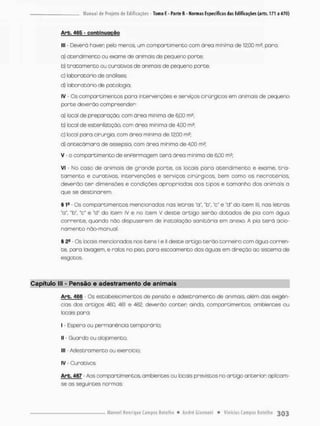 Arb. 465 - c o n t i n u a ç ã o
III - Deverá haver: pelo menos, um compartimento com órea mínimo de 12.00 m2. pana:
a) atendimento ou exame de animais de pequeno porte:
b} t r a t a m e n t o ou curativos de animais de pequeno porte:
c) laboratório de análises
d) laboratório de patologia;
IV - Os compartimentos para intervenções e serviços cirúrgicos em animais de pequeno
porte deveráo compreender;
a) local de preparação, com área mínimo de 6,00
b) local de esterilização com área mínima de 4.00 m5:
c) local pora cirurgia, com área mínima de 12,CO m?;
d) antecãmara de assepsia, com ãrea mínima de 4,00 m2;
v - o compartimento de enfermagem terá áreo mínima de 6^00 m2;
VI - No caso de animais de grande porte, os locais poro atendimento e exame, tra-
t a m e n t o e curativos, intervenções e serviços cirúrgicos, bem como os necrotérios,
deverão t e r dimensões e condições apropriadas aos tipos e tamanho dos animais a
que se destinarem.
§ 1a- Os compartimentos mencionados nas letnas "a', "b", "c" e "d" do item lll, nas letras
"o", "b". "c" e Md" do item IV e no item V deste artigo serão dotados de pia com água
corrente, quando não dispuserem de instalação sanitário em anexo. A pia t e r á acio-
namento não-manual.
§ 2S - Os locois mencionados nos itens I e II deste artigo terão torneira com água corren-
te, pora lavagem, e ralos no piso, paro escoamento das águas em direção ao sistema de
esgotos
Capítulo lll - Pensão e adestramento de animais
Arb. 466 - Os estabelecimentos de pensão e adestramento de animais, além das exigên-
cias dos artigos 460, 461 e 462, deverão conter atnda, compartimentos. ambientes ou
locais para:
I - Espera ou permanência temporária;
II - Guarda ou alojamento;
III - Adestramento ou exercício;
IV - Curativos.
Arb. 467 - Aos compartimentos, ambientes ou locais previstos no artigo anterior aplcam-
se as seguintes normas:
 