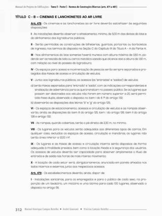TÍTULO C - B - CINEMAS E LANCHONETES AO AR LIVRE
Arb. 478 - Os cinemas e as lanchonetes ao a r livre deverão satisPozer às seguintes
disposições;
I - As instalações deverão observar o aPastamento, mínimo, de 5,00 m das divisas do lote e
do alinhomento dos logradouros públicos;
II - Serão permitidas as construções de bilheterias guaritas portarias ou borboletas
de ingresso, nas termos do disposto na Seção O do Capitulo IX do Titulo A - A da Parte A;
III • Nos alinhamentos do lote somente haverá mu reta com altura máxima de 0,50 m, po-
dendo ser acrescido de tela ou cerca metálica vazada que alcance a t é a altura de 1,60 m.
com relação oo nivel do passeio do logradouro;
IV - Os espaços para acesso e movimentação de pessoas serão sempre separados e pro-
tegidos das Paixas de acesso e circulação de veículos
V - Junto aos logradouros públicos os acessos {as 'entradas' e 'saídas'} de veículos;
aí t e r ã o Paixas separados para "entrada" e "saída", com as indicações correspondentes e
sinalização de advertência para os que transitam no passeio público Se os lugares que
pcssom ser destinados aos veículos não Porem em número superior a 20. será permi-
tida Paixa dupla, observado o disposto no item l do § F do artigo 132;
b} observarão os disposições das letras "b" e "g" do ortigo 125;
VI - Os espaços de estacionamento, acessos e circulação de veículos e as rampas obser-
varão, ainda, as disposições do item lll do artigo 125, item I do artigo 126, item 1
1 do artigo
126 e artigo 132;
VII - As rampas, quordo cobertas, t e r ã o o pé-direito de 2,30 m, no mínimo:
VIII - Os lugares para os veículos serão adequados aos diPerentes tipos de carros. Em
qualquer caso, excluídos os espoços de acesso, circulação e manobras, os lugares não
t e r ã o área inPerior o 12,00 m?;
IX - Os lugares e as Paixas de acesso e circulação interna serão dispostos de Por ma
adequada à finalidade prevista, bem como ò lotação Pixado e à segurança dos usuários.
Os acessos de veicubs deverão t e r capacidade para absorver amplamente o Pluxo de
entrada e de saída nas horas de mais intenso movimento;
X - A lotação de cada setor será, obrigatoriamente, anuncioda em painéis aPixados nos
lados internos e externos, junto aos respectivas acessos
Arb. 479 - Os estabeleci mentes deverão, ainda, dispor de;
l - Instalações sanitárias, para os empregados e para o público de cada sexo, na pro-
porção de um lavatório, um mietório e uma latrina para cada 100 lugares, observado o
disposto no artigo 5S:
 