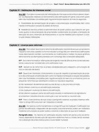 Capítulo IV - Habitações de interesse social
Arb. 523 - O projeto e o execuçõo de habitações de interesse sociol, embora devam obser-
var as disposições relativos ao licenciamento das ediPicações em geral, costumam gozon
além das Facilidades concedidas pela regulamentação especial, de mais as seguintes:
I - Possibilidade de apresentoção de projeto e documentação símpliPicados, bem como
rápida tramitação e solução do pedido de licença;
II - Assistência técnica, jurídica e administrativo do poder público, que costuma ser gra-
tuita, quanta à documentação de propriedade, á elaboração do projeto, orientação da
execução da obro, obtenção de financiamento e outras medidas para Facilitar a cons-
trução dessas habitações.
Capítulo V - Licença para reformas
Arb. 524 - Para o b t e r alvará para rePorma de ediPicação, recomenda-se que o proprietário
requeira, instruindo o pedido no Porma ir.dicoda no artigo 516, com referencio o ediPicações
novas: descrevendo, também, sucintamente, os modíPicações a realizar As peças gráPicos
demonstrarão as alterações previstas com a emprego dos convenções adequados.
s I* - Se a rePorma implicar alterações abrangendo mais de 50% da área construída exis-
tente, costumo ser considerada como ediPicação neva.
§ 2S - Aplicam-se ás rePormas os prazos estabelecidos para despacho, comunicação de
inicio e retirada de alvará.
§ 3a - Deverá ser Facilitado o licenciamento no que diz respeito á apresentação de proje-
t o e documentoção simpliPicado, bem como no rópída tramitação e solução dos pedidos,
além das Facilidades concedidas peta regulamentação do exercício praPissionol, pora as
pequenas reformas que satisPoçam a todos os requisitos seguintes:
a) não necessitem de elementos estruturais de aço ou de concreto armado;
b) não aPetem a estrutura da ediPicação existente:
c) não impliquem mudança do destino do ediPicação
d} não altenem qualquer porte da ediPicação situada no alinhamento do logradouro;
e) contenham reduzida ãrea de construção, a ser acrescida ou reconstruida.
§ 4® - Para o licenciamento de que t r a t a o parágraPo anterior; os prazos máximos rePe-
r d a s no artigo 520 costumam ser reduzidos á metade,
Arb. 525 - Os reparos, conPorme dePinidos no artigo 557 que não impliquem modiPicação nos
p a r t e s d a ediPicação, independem de aprovação; costumeiramente, podem ser realizados
mediante comunicação ao poder público, contendo o descrição do que será realizado.
ParágraPo único Os reparos em ediPicação situada, mesmo em parte, junto ao alinha-
mento, dependerão da execução de tapumes e andaimes Fixos ou móveis, sendo necessá-
ria a obtenção da prévia licença junto á autoridade municipal
 