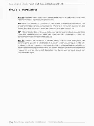 TÍTULO E - C - DESABAMENTOS
Are, 541 Qualquer construção que apresente perigo de ruir no todo ou em parce,, deve-
r á ser demolida ou reparado pelo proprietário.
§ 1a - Veripicado, pela repartição municipal competente, o ameaça de ruina, serã o pro-
prietário intimado a prornaven no prazo não inPerior a 24 horas, nem superior a 5 dias
úteis, a demolição ou os reparações que Porem consideradas necessárias;
§ 29 • Não sendo atendido a intimação, poderá ser o proprietário multado, executonda-se
os serviços imediatamente, pelo poden público, por c o n t a do proprietário, cobrados com
acréscimo além das demais medidas cabiveis.
Arb. 542 - Quando Por necessária a imediata execução de obras de emergência, tão-
somente para g a r a n t i r a estabilidade de qualquer construção, contígua ou não a lo-
gradouro, poderá o interessado, com assistência de proPissional legalmente habilitado
d a r início ás mesmas, após comunicação pon esenito á repartição municipal competente,
requerendo, no prazo máximo de 3 dias após o inicio das obras, a licença, de acordo com
as prescrições legais
 