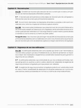 Capítulo lll - Reconstruções
Arb. 561 - Considero-se reconstrução: executor de novo o construção no todo ou em por-
te, com as mesmas disposições, dimensões e posições,
§ 1S - A reconscruçòo será parcial se a área objeto da reconstrução não ultrapassar a
50% da área total da construçõo primitivamente existente.
§ 2S - Se ocorrerem alterações nas disposições, dimensões ou posições a obra será con-
siderada como rePorma, e sujeita òs normas do capitulo anterior
Arb. 562 - Nas construções }á existentes, que, possuindo auto de conclusão (habite-se) ou
de conservação, estejam em desacordo com a legislação, serão admitidas somente as re-
construções parciais rePeridas no § l4 do artigo anterior e, assim mesmo, quando devidas
a incêndios ou outras sinistras, a critério do poder público.
ParágroPo único Se o reconstrução abrangen mois de 50% da área total da construção
primitivamente existente, será considerada como obra nova, Picando t a n t o as portes ob-
jeto da reconstrução como as existentes sujeitas ao integral atendimento da legislação
Capítulo IV - Segurança de uso das edificações
Arb. 563 - As ediPicações existentes, bem como aquelas que vierem a ser rePormadas ou
reconstruídas, qualquer que seja a Finalidade de seu uso, deverão apresentar as requisi-
t o s e dispor dos instalações e equipamentos considerados necessários para garantir a
segurança da sua utilização.
§ - As ediPicações existentes, cuja continuidade de uso. nas condições veriPícadas impli-
que perigo para os usuários ou para o público, deverão ser adaptadas ãs exigências de
segurança previstas na legislaçãa para que possam ser utilizadas.
% 2S - As exigências de segurança previstas na legislação poderão ser substituídos, tendo
em vista o melhor possibilidade de adaptação ás situações existentes por outros solu-
ções técnicas desde que baseadas em normas ou critérios de comprovada ePicácia
 