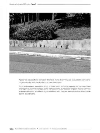 Apesar da pouca altura (cerco de 80 cm) da muro de arrimo, veja os cuidados com a dre-
nagem: simples oriPicíos de alvenaria mas funcionam
Para a drenagem superPicial, Poça oriPícios junto ao limite superior do terreno, Para
drenagem subterrânea, Paça, como na Poto acima, buracos oo longo do maciço t e r r o s o
e abaixo defe para a saída da água retida na solo. Use, por exemplo, tubas plásticas de
50 mm de diâmetro,
 