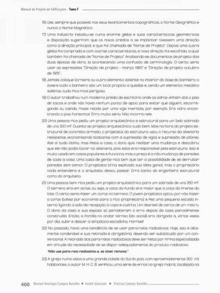 16) Use, sempre que possível, nos seus levantamentos topogróPicos. o Norte GeográPico e
nunca o Norte Magnética
17) Umo industrio instolou-se numa enorme gleba e sues característicos geométricas
e disposição sugeriram que os novas prédios a se implantar tivessem uma direção
como a direção principal, e que Poi chamada de "Norte de Projeto", Depois uma outra
gleba Poi comprada e com outras características, e nova direção Poi escolhido, a qual
também Poi chamada de "Norte de Projeto". Analisando-se documentos de projeto das
duas épocas de obro, ia acontecendo uma conPusão de terminologia. O c e r t o serio
usar as expressões "Direção de projeto - março 1960" e "Direção de projeto outubro
de 1975".
18) Jamais coloque torneira ou outro elemento saliente no interior do boxe do banheiro; a
boxee todo a banheiro são um local propicio a quedas e, tendo um elemento metálico
saliente, tudo Pica mais perigoso.
19) O autor trabalhou num moderno prédio de escritório onde os vidros vinham até o piso
de tocos e onde não havio nenhum ponto de apoio para evitar que olguém, escorre-
gando ou caindo, Posse retido por umo viga invertido, por exemplo. Era vidro encon-
trando o piso horizontal. Erro muito sério. Não incorra nele.
20) Uma pessoa rica pediu um projeto arquitetônico e estrutural para um belo sobrado
de uns 300 m2. Quanto ao projeto arquitetônico tudo bem. Mas na hora do projeta es-
trutural de concreto armada o projetista da estrutura usou o recurso da alvenará
resistente, economizando bastance com a supressão de vigas e supressão de pilares.
Até ai tudo ótimo, mas Peita a casa. o dono quis realizar uma mudança e descobriu
que ele não podio tocar na alvenaria, pois esto era responsável pela estruturo. Isso é
muito usada em casas populares e Punciona. mas a preço é a não-mudança de paredes
de toda a casa. Uma caso de gente rica tem que ter a possibilidade de se derrubar
paredes sem temor O projetista tinha explicado sua ideio genial, mas a proprietário
nada entendera e o arquiteto deixou passar Erro tanto do engenheiro estrutural
como do arquiteto.
21) Umo pessoa bem rica pediu um projeto arquitetônico para um sobrado de uns 350 m?
O terreno era em oelive, ou seja, a cota do Pundo era maior que a cota da Prence do
lote. O certo seria Pazer um corte no terreno. O jovem projetista optou por nõo Pazer
o corte {talvez por economia para o rico proprietário) e Pez uma pequena escada in-
terna ligando a sala de recepção á copa e cozinha. Um desnível de cerca de um metro
O dono da casa e sua esposa só perceberam o erro depois da casa parcialmente
construído. Então, a Pa mil ia no ondar térreo (ala social) era obrigada a, varias vezes
por dia. subir e descer a simpática escadinha. Horrivel!
22) No possado. havia uma tendêncio de se usar pana-raios radioativos, Hoje, isso é alta-
mente condenável e sua retirada é obrigatória, devendo ser substituído por um con-
vencional. A retirada dos para-raios radioativos deve ser Peita por Pirma especializada
em virtude da necessidade de se dispor adequadamente do produto radioativo.
"Não use para-ralo radioativo e, se civer, remova."
23) A igreja- numa visita a uma grande cidode do Sul do pois, com aproximadamente 300 mil
habitantes o autor M H. C. B. veriPicou uma série de erros na igreja matriz, localizada na
 