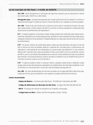 Lei do município de São Paulo - n5 8.266, de 20/06/78
Arb. 483 - Será obrigatório a colocação de tapumes, sempre que se executarem obras
de construção, rePormo ou demolição.
ParágraPo único - Gs tapumes deverão ser construídos de Porma a resistir no mínima a
impactos de 60 kg/mse observor altura mínima de 2,50 m, em reloção ao nivel do passeio.
Art. 484 - Poderá ser permitido que o tapume avance até a metade do largura do pas-
seio. observando o limite máximo de 3,00 m, durante o tempo necessário á execução das
obras junto ao alinhamento do logradouro.
§ 1S - O avanço superior ao previsto neste artigo poderá ser toterado, pelo tempo estri-
tamente necessário, em casos excepcionais, quando For tecnicamente comprovado que a
utilização temporária do passeio é indispensável pora a execução da parte da abra junto
ao alinhamento.
§ - No prazo máximo de quinze dias após o execução de pavimento situado a mais de
4.00 m acima do nível do passeio, deverá o tapume ser recuado para o alinhamento do
logradouro, removendo-se as instalações ou construções que existirem no seu interior
Deverá ser reconstruído o piso da passeio e Peita uma cobertura com pé-direito minimo
de 2.50 m, para a proteção dos pedeestres e veículos. Os pontaletes do tapume poderão
permanecer nos locois primitivos e servir de apoio á cobertura e ao andoime Fixo que Por
mantido na parte superior acima de 2.50 m.
§ 39 - O tapume poderá voltar o avançar sobre o passeio, observando o disposto neste
artigo, pelo prazo estritamente necessário ao acabamento da Fachada localizada no ali-
nhamento e a menos de 4,00 m acima do nivel do passeio do logradouro
Arb. 485 - No oaso de demolição, as normas contidos nos artigos 482,483 e 484 serão apli-
cados de Formo que acompanhem e se ajustem ao desenvolvimento do serviço
Leitura recomendada
- Golpes de Mestre - A Construção São Paulo - Nc 2.083, de ti de [aneiro de 1988
Código de EdiPicações do Município de São Paulo artigos 48a 485, 509, 526,534, 541
- WR-18 - Proteção em Obras do Ministério do Trabalho e Emprego
A Segurança na Obra - Edison da Silva Rousselet e César Falcão
 