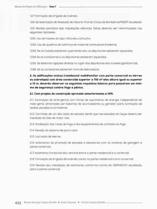 1,2.7 Formação de brigada de incêndio
12.8. Apresentação de Atestado de Vistorio Finai do Corpo de Bombeiros/PMESP atualizado.
1.2.9. Revisão peniódfca das instalações elétricas. Estas deverão sen nePormuladas nas
seguintes hipóteses:
1.2.9.1. Uso de Fusíveis do tipo rolha ebu cartucho.
1292. Uso de quadros de luz/Porça de material combustível (madeira).
1.293. Se as Pusiveis estiverem queimando efou os disjuntores estiverem aquecidos.
1.29.4 Se os condutores e os disjuntores estiverem aquecidos.
1.2.95- Se existirem ligações diretas no lugar dos disjuntores e/ou Fusíveis (gambiarras).
1,29.6, Se os condutores estiverem Poro de eletrodutos,
2. As ediPicações mistas {residencial multiPamiliar com p a r t e comercial no t é r r e o
ou sobrefojas) com área construída superior a 750 m2 e/ou altura igual ou superior
a 10 m, deverão observar os seguintes requisitos básicos paro possuírem um míni-
mo de segurança c o n t r a Pogo e pânico.
2.1. Com projeto de construção aprovado anteriormente • 1974:
2.1.1 iluminação de emergência com Ponte de suprimento de energia independente da
rede geral, alimentada por baterias de acumuladores ou gerador paro iluminação de
saídas, escadas e corredores.
2.1.2. Corrimão de um dos lados da escada, sendo que nas escadas em leque deverá ser
instalado do lado de maior roia
2.1.3. Sinalização das rotas de Puga e dos equipamentos de combate ao Fogo,
2.1.4. Revisão do sistema de para-raios,
2.1.5. Lac ração de lixeiras.
2.1.6. Isolamento da prumoda de escadas e elevadores com os andares de garagem e
parte comercial,
2,1.7 isolamento horizontal etou vertical entre a parte residencial e a comercial.
2.1 B, Formação de brigada de incêndio, t o n t o no parte residencial como comercial.
2,1.9, Revisão e/bu insto loção de extintores conPorme norma do C&PMESCR atualizado,
pora a parte comercial.
 