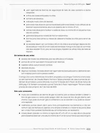 • usar agarradores {barras de segurança) do lodo do vaso sanitário e ducha
adaptável;
• trilhos dos boxes embutidos no chão;
• torneira de alavanca;
• indicação muito clara de desnivet;
• poltronas mais altas do que as inaceitáveis poltronas baixas muito diPíceis de se
levantar autonomamente; olturo do assento de no minimo 47 cm.:
• camas mais altas para Facilitar a saida do idoso, no mínimo 50 cm da parte mais
oito do colchão;
• gabinetes (pequenos máveis) de Fácil arrastomento,
• barras junto das comas ou mesas de cabeceira Fixadas ao chão para servir de
apoio;
• as escadas devem ter corrimòes a 90 cm do chão e se prolongar depois do Pim
da escada por mais 30 cm em coda extremidade A largura do topo do corrímão
não deve exceder 10 cm, pois, se mais largos, impedem as velhos mãos de neles se
Fixarem
Em termos d e uso, evitar:
• excesso de móveis nos ambientes pois isso diPiculta a circulação;
• portas de correr que exijam Força pora ser abertas;
• topetes soltos, que provocam tombos,
• desníveis de piso;
• degraus nos boxes. Os boxes devem t e r agarradores banqueta paro o deFiciente sen-
t a r e espaço para outra pessoa auxiliar
O artigo cita como rePerências: Anne Báril, arquiteta, e os artigos "ConPorto e livre aces-
so sem barreiras", de Claudia Ribeira Ferraz e 'Idosos precisam de casa ã prova de aci-
dentes" da jornalista Luciana Miranda, no jornal "O Estado de S. Paulo", de 28 de março de
2004, pág. A 18 Também ccnsultodo o jornol "Folho de S, Paulo' reportagem "Terceira idade
precisa de coso própria", de 7 de maio de 2000.
Este autor acrescenta:
• muito útil a existência de alarme de güs no cozinho, pois os idosos tendem a deixar o
bico do gás aceso e o vento pode apagar além de casos de bico de gás aberto sem
chama, o que pode acumular gás no ambiente e, ao se acenden a luz, pode-se causar
uma explosão.
• realmente, portas devem abrir para Pora, principalmente nos banheiros e não t e r
nenhum tipo de Fechadura, apenas uma simples tramela; e o material da porto deve
ser o mais Fraco possivel, Facilitando seu arromba mento, se necessário.
• móveis devem atender no mínimo, ò regra dos 47 x 47 x 47 cm. ou seja, altura da parte
plana (assento) deve t e r uma altura mínima de 47 cm (e nunca menos que isso), largura
 