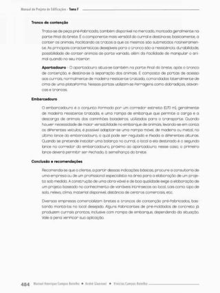 Tronco de contenção
Troca-se de peça pré-Pabrieada, também disponível no mercada, mancada geralmence no
porce Pinol do brete. É o componente mass versátil do curral e destina-se, basicamente, a
conter os animais, Facilitando os tratos a que os mesmos são submetidas rotineiramen-
te. As principais características desejáveis para o tronco sòo a resistência, durabilidade,
possibilidade de conter animais de porte variado, além da Facilidade de manipular o ani-
mal quando no seu interior
Apartadouro - O apartadouro situa-se também na parte Pinai do brete, após o tronco
de contenção, e destina-se á seporaçòo dos animais. Ê composto de porcas de acesso
aos currais, normalmente de madeira resistente tratado, comandadas lateralmente de
cima de uma pbcoPorma. Nessas porcas utilizam-se Ferragens como dobradiços alavan-
cas e Cranoos,
Embarcadouro
O embarcadouro é o conjunto Formado por um corredor estreito [0,70 m), geralmente
de madeira resistente tratada, e uma rompo de embarque que permite a carga e a
descarga de animais dos caminhões boiadeiros, utilizados para a transporte. Quando
houver necessidade de maior versatilidade no embarque de animais, levando-se em conto
os diPerentes veículos, é possível adaptar-se uma rampa móvel, de madeira ou metal, no
último lance do embarcadouro, a qual pode ser regulada e pjxada a diPerentes alturas.
Quando se pretende instalar uma balança no curral, o local a ela destinado é o segundo
lance no corredor do embarcadouro, próximo ao apartadouro, nesse caso, o primeiro
lance deverá permitir ser Fechado, ò semelhança do brete,
Conclusão e recomendações
Recomenda-se que o cliente, a partir dessas indicações básicas, procure a consultoria de
uma empresa au de um profissional especialista na órea pora a elaboração de um proje-
to sob medida. A construção de uma obra viável e de boa qualidade exige a elaboração de
um projeto baseado no conhecimento de voriáveis intrínsecas ao local tais como; tipo de
solo. relevo, clima, material disponível, distância de centros comerciais etc.
Diversos empresas comercializam bretes e trancos de contenção pré-Pabr içados, bas-
tando montá-los no bcol desejado. Alguns Fabricantes de pré-moldados de concreto já
produzem currais prontos inclusive com rampa de embarque, dependendo da situação.
Vale a pena verMcor suo aplicação
 