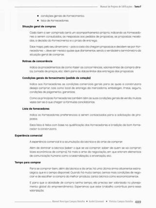 • condições gerais de Fornecimento;
• lista de fornecedores.
Situação geral d e compras
Coda ioem a ser comprado t e r á um acompanhamento próprio, indicando os fornecedo-
res a serem consultados, as respostas aos pedidos de propostas, as propostos recebi-
dos, a decisão do Fornecimento e o prazo de entrego,
Este nnapo, pelo seu dinamismo - poiso cado dia chegam propostase decidem-se por For-
necedores -, deve sen revisto quase que diariamente, sendo o verdadeiro termômetro da
situação geral de compras
Rotinas d e concorrência
indico os procedimentos de como Po^er os concorrêncios. valores-limite de compra dire-
ta, tomada de preços etc, Idem para as datas-límite das entregas das propostas
Condições gerais de fornecimento (pedido de cotação)
Indico aos Fornecedores as condições comerciais gerais para as quais a construtora
desejo comprar tais corro local de entrega da mercadoria, embalagen. Frete, seguro,
condições de pagamento, garantias.
Como os principais Fornecedores também têm os suas condições gerais de venda, muitas
vezes ter-se-á que chegar a Pármuías conciliatórias,
Lista de fornecedores
Indica os Fornecedores prePerenciais o serem contactados para a solicitação de pro-
posta,
Esta lista ê Feita com base na qualiPicaçõo dos Fornecedores e tradição de bom Forne-
cedor á construtora.
Experiência comercial
A experiência comercial ê a acumulação da técnico e da a r t e de comprar
Além de dominar a técnica (saber o que se vai comprar, saber de quem se voi comprar
lotes econômicos de compra), há mais a arte da negociação, em que entram elementos
de comunicoçõo humana como a teatralização, a encenação etc
Tempo para comprar
Para se comprar bem, além da técnica e da arte, há uma última arma altamente estra-
tégica, que è o tempo disponível. Quando há muito tempo, temos mais condições de nego-
ciar e de escolher a compra do melhor produto, tanto técnica como economicamente.
E para que a atividade de compra tenha tempo, ela precisa ser valorizada no planeja-
mento global do empreendimento Esperamos que este trabalho contribua poro essa
valorização,
 
