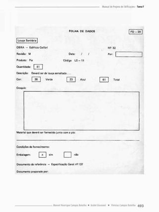 Louça Sanitária
FOLHA DÊ DADOS FD - 2 9
OBRA - Edifício Colrbri 32
RevisSo; M Data: / / Por:
Produto: Pia Código L S - 1 1
Quantidade: [_ 61 Í
Descrição: Deverá ser de louça esmaltada . , .
Cor: 3B 1 Verde | 23 | Azul | 61 | Total
Croquis:
Material que deverá ser fornecido junto com a pia:
Condições de fornecimento:
Embalagem:
Documento de roforência - Especificação Geral n<? 137
Documento preparado por:
sim não
 