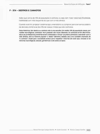 F - 37.4 - DESTROS E CANHOTOS
Soibo que cerca de 10% da populaçao é canhota ou sejo, tem maior destreza {Facilidade,
habilidade) com mão esquerda do que com a mão direita.
Guando você Por projetar cadeiras tipo universitário ou comprar paro terceiroscadeiro
de dentista, lembre-se dos 10% de nossos irmãos que são canhotos.
Noto histórica: Ser destro ou canhoto não é uma escolha. Em média, 10% da população nasce, por
razões neurológicos, canhotas. Num passado não muito distante, os canhotos eram discrimina-
dos e as professoras primárias eram orientadas o Forçar os jovens canhotos o escrever com a
mão direita. Até no Folclore popular o 1diabo" (demônio, belzebu etc.) era também chamado de
"o canhoto7'. Oxalá que a sociedade evolua para respeitar minorias de todo tipo, inclusas ai as
minorias neurológicas, sexuais, geriàtricas e de todos os tipos.
 