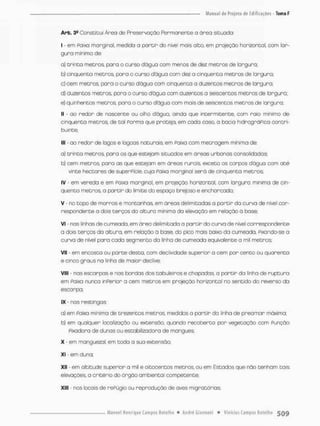 Art. 3* Constitui Áreo de Preservaçoo Permanente o óreo situada;
I - em Pai>ci marginaI, medido a partir do nível mais alto, em projeção horizontal, com lar-
gura mínima de;
a} trinca metros, pora o cursa dógua com menos de dez metros de largura;
b) cinqüenta metros, para o curso d'ãgua com dez o cinqüenta metros de Eargura;
c) cem metros, pora o curso dógua com cinqüenta a duzentos metros de largura;
d) duzentos metros, para o curso dágua com duzentos a seiscentos metros de largura:
e} quinhentos metros, para o curso dágua com mais de seiscentos metros de largura.
II - ao redor de nascente ou olho dágua, aindo que intermitente, com raio minimo de
cinquento metros, de tal Porma que proteja, em cada caso, o bacia hidrogrãPica contri-
buinte:
III - ao redor de lagos e lagoas naturais, em Paixa com metragem mínima de;
a) trinta metros, para os que estejam situados em áreas urbanas consolidadas;
b) cem metros, para as que estejam em óreas rurais, exceto os corpos dógua com até
vinte hectares de superpície, cuja Paixa marginal será de cinqüenta metros
IV - em vereda e em Paixa marginal,, em projeção horizontal, com largura minima de cin-
qüenta metros, a partir do limice do espaço bnejoso e encharcado:
V - no topo de morros e montanhas em áreas delimitadas a partir da curva de nivel cor-
respondente a dois tenços da altura minjma do elevação em relação á base:
V) - nas linhas de cumeada, em área delimitada a partir do curva de nível correspondente
a dois terças do altura, em relação ò base, do pico mais baixo da cumeada, Píxando-se a
curva de nível para cada segmento do linha de cumeada equivalente a mil metros;
Vil • em encosta ou parte desta, com declividade superior a cem por cento ou quarenta
e cinco graus na linha de maior declive;
VIII • nas escarpas e nas bordas dos tabuleiros e chapadas, a partir cia linha de ruptura
em Paixa nunca inPerior a cem metros em projeção horizontal no sentido do reverso da
escarpa;
IX - nas restingas;
a) em Paixa mínima de trezentos metros, medidos o partir da linha de preomar máxima.
b) em qualquer localização ou extensão, quando recoberta por vegetação com Punção
Pixadora de dunas ou estabilizador a de mangues:
X - em manguezal, em toda a sua extensão;
XI em duna,
XII - em altitude superior a mil e oitocentos metros, ou em Estados que não tenham tais
elevações a critêrjo do órgão ambiental competente;
XIII - nos locais de rePúgio ou reprodução de aves migratórias
 