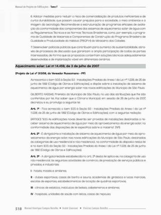 6. Adotar medidas pora reduzir o risco de comercialização de produtos ineficientes e de
curto durabilidade, que possam causar prejuízos para a sociedade, o meia ambiente e a
imagem da tecnologio Recomenda-se a estruturação de programas ePicazes de avalia-
ção da conpormidade dos componentes dos sistemas de aquecimento solon de ãgua com
os Regulamentos Técnicos e as Normas Técnicas Brasileiras, como, por exemplo, o progra-
mo de Qualidade de Materiais e Componentes de Construção do Programo Brasileira de
Qualidade e Produtividade do Habitat (PBOP-H) do Ministério dos Cidades
7 Desenvolver políticas públicas que contribuam paro aumento da sustentabilidode, atra-
vés de processos de discussão que garantam a amplo participação de todas as partes
interessadas de Porcino que os propostos contenham soluções técnicos adequadamente
desenvolvidas e de implantação viável em diPerentes cenários
Aquecimento solar: Lei ns 14.459, de 3 de julho de 2007
{Projeto de Lei n4 313/06, do Vereador Russomano - PP)
Acrescenta o item 9.3.5 ã Seção 95 - Instalações Prediais do Anexo l do Lei nc H.228, de 25 de
junho de 1932 (Código de Obras e EdiPicações), e dispôs sobre a instalação de sistema de
aquecimento de água por energia solar nas novas ediPicações do Município de São Paulo.
GILBERTO KASSAB, PrePeito do Município de São Pauto, no uso das atribuições que lhe são
conperidas por tei, Paz saber que a Cõmaro Municipal, em sessão de 26 de junho de 2007
decretou e eu promulgo a seguinte lei:
Art. 1s - Fica acrescido o item 93,5 à Seção 93 - instalações Prediais do Anexo I da Lei n°
11.228. de 25 de junho de 1992 (Código de Obras e EdiFicações), com a seguinte redação:
(ARTIGO) "9,3.5 As ediPicações novas deverão ser providas de instalações destinadas a re-
ceber sistema de aquecimento de água por meio do aproveitamento da energia solar: ra
conpormidade das disposições de lei especiPico sobre a matéria", (NR)
Art. 2S - É obrigatória a instalação de sistema de aquecimento de água por meio do apro-
veitamento da energia solan nas novas ediPicações do Município de São Ftiulo, destinadas
ãs categorias de uso residencial e não-residenciol, na conpormidade do disposto nesta lei
e no item 9.3,5 da Seção 9.3 - Instalações Prediais do Anexo l da Lei n& 11.228, de 25 de junho
de 1992 (Código de Obras e EdiPicações).
Art. 3e • A obrigatoriedode estabelecida no art. 2a desta lei aplico-se, na categoria de uso
não-nesidencia!, òs seguintes atividades de comércio, de prestação de serviços públicos e
privados e mdustniais;
I - hotéis, motéis e similares;
II • clubes esportivos, casas de banho e sauna, academias de ginástica e lutas marciais,
escolas de esportes, estabelecimentos de locação de quadras esportivos;
III * clínicas de estética, Institutos de beleza, cabeleireiras e similares;
IV - hospitais, unidades de saúde com leitos, casas de repouso
 