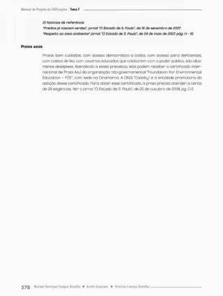 2) Noticias de referência
"Prédios já nascem verdes", jornal "O Estado de S. Paulo", de 16 de setembro de 2007.
'Respeito ao meio ambiente" jornal X) Estado de S. Poulo", de 04 de maio de 2007, pãg. H -10.
Praias azuis
Praias bem cuidadas, com acesso democrático a bodos com acesso para deficientes,
com coleto de lixo, com usuários educados que colaborem com o poder público, são alta-
mente desejáveis Atendendo a esses preceitos, elas podem receber o cerCÍPiçado inter-
nacional de Praia Azul da organização nõo-gavemamentai "Foundation Por Environmentol
Education - FEE". com sede na Dinamarca A ÜNG "Caaobg" é a entidade promotora da
adoção desse certiPicado. Fára o b t e r esse certiPicado, a praia precisa acender o cerco
de 29 exigências Ver o jornal "O Estado de S, Paulo", de 20 de outubro de 2008, pg. C-2.
 