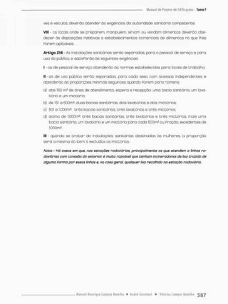 ves e veículos, deverão a c e n d e r às exigências da autoridade sanicória compecence;
Vlll - os locais onde se preparem, manipulem, sirvam ou vendam alimentos deverão obe-
decer ãs disposições relativas o estabelecimentos comerciais de alimentos no que lhes
porem aplicáveis.
Artigo 216 - As instalações sanitárias serão separodas, pora o pessool de serviço e paro
uso do público, e satisfarão ás seguintes exigências:
I - os de pessoal de serviço atenderão ás normas estabelecidas pora locais de trabalho;
II - as de uso público serão separadas, para cada sexo, com acessos independentes e
acenderão ás proporções mínimas seguintes quondo Porem pora homens:
a} a t é 150 m? de área de atendimento, espero e recepção: uma bacia sanitária, um lava-
tório e um mictórioc
b) de 151 a 500m.z: duas bocias sanitárias, dois lavatórios e dois mictórios;
c) 501 a l.OOOm5; Crês bacias sanitários, t r ê s lavatórios e três mietõrios;
d} acima de l.000mí: t r ê s bacias sanitárias, t r ê s lavatórios e t r ê s mictórios, mais uma
bacia sanitária, um lavatório e um miecório para cada 5G0m2 ou Proção. excedentes de
1.000m*
llt - quando se t r a t a r de instalações sanitárias destinadas ás mulheres, a proporção
será a mesmo do item II, excluídos os miecóries.
Noto - Há casos em que, nas estações rodoviários, principalmente as que atendem o linhas ro-
doviárias com conexão do exterior ê muito razoável que tenham incineradores de lixo trazido de
alguma Pormo por essas linhas e, no coso geral, qualquer lixo recolhido no estação rodoviária.
 