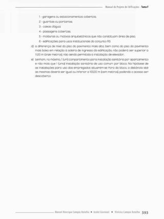 1 - gorogens ou estacionamentos cobertos;
2 - guo ritos ou porto rios:
3 - caixas dágua;
4 - passagens cobertas
5 - molduras ou motivos arquitetônicos que não constituam drea de piso;
6 • ediPicações poro usos institucionais do conjunto R3.
d) a diPerença de nivel do piso do pavimento mais ato, bem como do piso do pavimento
mais baixo em relação õ soleira de ingresso da ediPicaçôo, nõo poderá ser superior a
11,00 m (onze metros), não sendo permitida a instalação de elevador;
e) tenham, no máximo. 1 (um) compartimento pora instalação sanitário por apartamento
e nõo mais que 1 (uma) instalação sanitária de uso comum por bloco. Na hipótese de
as instalações paro uso dos empregados situarem-se Poro do bloco, a distância até
as mesmas deverá ser igual ou inPerior a 100,00 m (cem metros), podendo o acesso ser
descoberto.
 