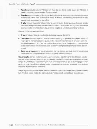 • Algodão; produto natural Pibroso. Em face de seu baixo custo, e por ser Pibroso, é
usado na confecção de tecidos. É combustível.
• Chumbo: produto natural. Em face da facilidade de suo moldagem, foi usado como
material de tubos e de utensílios de mesa A doença saturnismo, proveniente de seu
uso. diminuiu seu uso pora utensílios.
• Argila: (popular barro} produto natural com voração de composição. Quando úmida,
tem ação de ligo. Existe na natureza em quase todos os locais Tem alguma resistência
d compressão. É moldavel com óguo. Sofre a ação do umidade, desintegrando-se
Outros materiais não-metálicos;
• Areia; produto natural, resultante da desagregação de rocha.
• Concreto: misturo de pedra, areia e cimento com ãguo. gerando uma pedra artificial,
regro geral, menos resistente que a pedra natural, mas no início do preparo tem mol-
dabilidade. podendo vir a ter a Porma e ãimensôes que se deseja. O concreto simples
só deve ser usado em situações onde só ocorre compressão (exemplo, blocos de con-
creto).
• Concreto armado; concreto simples com barras de aço, servindo o concreto simples
paro resistir a compressão e o armadura para resistir ò tração.
Galvanização: certos materiais, comp por exemplo, o aço têm grande utilidade, são ba-
ratos e muito resistentes, mas tem um defeito terrível, São facilmente oxidaveis em pre-
sença de umidade, ou seja, enferrujam num processo contínuo que levo umo psça a virar
pó (minério de ferro}. Uma solução muito inteligente e econômico é revestir com aço, um
material altamente não-corrosível.
Surge o galvanização, que depõe vio banho eletrolítico sobre o chopa de aço uma camada,
(um Pilme) de outro metal. É o banho que dã resistência ã corrosão da peço de aço.
 