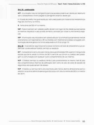 Arb. 34 - confcinuoção
§ 7- - A iluminação nacurai, obrigatória para as escadas, pcderá ser obtida por abertura
sem o apostamente mínimo exigido no parágraPo anterior desde que:
I - Provida de caixilho Fixo guarnecido por vidro, executado com material de resistência ao
Pogo de uma hora, no mínimo.
II - Tenha área de 0.50 ms no máximo.
§ 8S - Poderá cambem ser utilizado caixilho de abrir em lugar de Pixo, desde que apresente
os mesmos requisitos e seja premido de Fecho, acionado por chave ou Ferramenta espe-
cial.
§ 9e - A iluminação natural poderá ser substituída por luz artiPicial que apresente nível de
acionamento correspondente a 80 lux (medida com Potòmetro} e estejo conjugada Com
iluminação de emergência na Forma estipulado no § 3S do artigo 113.
Arb. 35 - A escada de segurança terá acesso somente através de antecàmara, que po-
derá ser constituída por balcão, terraço ou vestibulo.
§ 1* - A antecàmara terá uma, pelo menos, das suas dimensões 50% superior ò largura da
escada que serve, sendo no mínimo de 1,80 m; será de uso comum ou cotetivo, sem passa-
gem ou comunicação com qualquer outro compartimento de uso restrito.
§ 24 - O balcão, terraço ou vescibulo terão o piso praticamente na mesmo nível do piso
dos compartimentas internos da ediPicação, bem como do piso da caixa de escada de
segurança, aos quais servem de acesso,
§ 3 ! - 0 balcão ou terraço terá uma das Paces, peto menos, aberto diretamente para a
exterior, na qual se admitirá apenos guarda-corpo, com altura mínimo de 0,90 m e máxima
de 1.20 m.
 