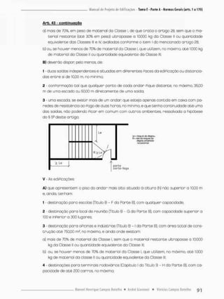 Arb. 43 - confcinuoçõo
o) mais de 70%. em peso de material da Ciasse I. de que era ca o artigo 28, sem que o ma-
terial restante (até 30% em peso) ultrapasse a 10000 kg da Classe li ou quantidade
equivalente das Cbsses lll e IV avaliados conPorme o item I do mencionado artigo 28:
b) ou, se houver menos de 70% de material da Classe l. que utilizem, no máximo, até 1.000 kg
de rnateriol da Classe II ou quantidade equivalente da Classe lll;
B} deverão dispon pelo menos, de:
1 - duas saídos independentes e situadas em diPerentes Paces da ediPicação ou distancia-
das entre si de 10,00 m, no mínimo;
2 - conPormação cal que qualquer ponto de cada andar Pique distante, no máximo. 35,00
m de uma escada ou 50,00 m diretamente de uma saida;
3 - uma escoda. se existir mais de um andar que esteja apenas contida em caixa com pa-
redes de resistência ao Pogo de duas horas no mínimo, e que tenha continuidade até uma
das saídas não podendo Picar em comum com outros ambientes ressalvado a hipótese
do § E^ deste ortigo;
i Le
L
e • O
Q deffüj
Um r
a
i
o
<
3
a larçaJQdo
d
ê
s
?
™ sm.flfodo
ropolcrTigr
poria
cor ta-fogo
V As ediPicoçôes:
A} que apresentem o piso do andar mais alto situado ã altura (h) não superior a 10,ÍX) m
e. ainda, tenham:
1 - destinação para escolas (Título B - F da Parte B), com qualquer capacidade;
2 - destinação para Icca! de reunião {Título B - G da Parte B}, com capacidade superior a
100 e inPerior a 300 lugares;
3 - destinação para OPicinas e indústrias {Título B - 1 da Parte B), com área total de cons-
trução até 750.00 m2, no máximo, e a indo onde existam
a) mais de 70% de material da Classe l, sem que o material restante ultrapasse a 10.000
kg da Classe II ou quantidade equivalente da Classe llí;
b) ou, se houver menos de 70% de material da Classe i. que utilizem, na máximo, até 1.000
kg de material da classe II ou quantidade equivalente da Classe lll.
4 - destinações para terminais rodoviários (Capítulo l do Titulo S - H da Parte B). com ca-
pacidade de até 200 carros, no máximo;
 