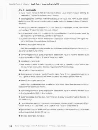 Arb. 43 - conbinuoçQQ
b) ou, se houver menos de 70% de material da Classe I. que utilizem mais de 5.0Ü0 kg de
material da Classe ll ou equivalente da Classe ln
4 - destinoção para terminais rodoviários (Capítulo I do Titulo H do Porte B}, com capaci-
dade acima de 200 carros e tendo o piso do andar mais alto situado á altura (h) superior
a 10.00 m;
5 • destinação para entrepostos {Titulo K da Parte B) ou quaisquer outras destinações,
com qualquer área construída, mas onde existam
a} mais de 70% de material da Classe l. porém o material restante ultrapasse a 50000 kg
da Classe li ou quantidade equivalente ao da Classe ili;
b) ou. se houver mais de 70% de material do Classe l. que utilizem mais de 5.000 kg de ma-
terial da Ciasse ll ou equivalente da Classe lü;
B) deverão dispor pelo menos de:
1 - três saídas independentes e situadas em diPerentes Paces da ediPicoção ou distancia-
dos entre si 2DjQ0 m. no minimo;
2 - conPormação tal que qualquer ponto de cada andar Pique, no máximo, distante 2500
m de uma escada ou 30.00 m diretamente de umo saida:
3 - escadas em numero de;
b) três, se existir andar situado acima da altura de 10,00 m, devendo duos, no mínimo, ser
de segurança, observado o disposto no parágraPo 55 deste artigo;
Vill - As ediPicações que tenham
A) destinação poro local de reunião (Titulo B - G da Parce B), com capocidade superior a
l.QOO lugares e. ainda, localizado em andar situado ã altura (h) superior a 10,00 m;
B} deverão dispor pelo menos, de-
1 - quatro saídas independentes e situadas em diPerentes Paces da ediPicação ou distan-
ciadas entre si £0,00 m, no mínimo;
2 - conPormação tol que qualquer ponto de cada andar Pique, no máximo, distante 25,00
m de uma escado ou 30,00 m de uma saída;
3 - quatro escadas, devendo duas. no mínimo, ser de segurança, observado o disposto na
§ 5a deste artigo.
IX - As ediPicações para garagens, estacionamentos coletivos e ediPícios-goragem (Capí-
tulo VIII do Titulo A - A da Parte A e do Capitulo n do Titulo H - B da Porte B):
A} que tenham o piso do andor mais alto situado á altura (h> não superior a 10,00 m e ainda
tenham capacidade de até £00 carros;
B} deverão dispor pelo meros de:
 