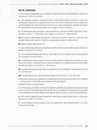 Arb. 43 - conbinuoçQQ
1 - duas saídos independentes e situadas em diPerentes Paces da ediPicação ou distancia-
das, entire si, 10,00 m, no mínimo;
2 - umo escada, se existir rnais de um andar; o qual esteja apenas contido em caixa com
paredes de resistência ao Pogo de duas heras no mínimo, e que tenha continuidade até
uma dos saídas, não podendo Picarem comum com outros ambientes Guando o garagem
Por automãtico, essa escada poderá ter a largura mínima de 0,80 m;
X - As ediPicoçães porá garagens, estacionamentos coletivos e ediPicios-garagens [Capi-
tulo Viu do Titulo A - A da Parte A e do Capitulo ll do Título H - B d a PardeB);
A) que tenham capacidade não superior a 200 carros porém o piso do andar mais alco
situado ã altura (h) superior a 10,00 m, ou capacidade superior a 200 corras;
Bj deverão dispon pelo menos, de:
1 - duas saídas independentes e situadas em diPerentes Poces da ediPicação ou distancia-
dos entre si 1500 m, no minimo;
2 - umo escada de segurança. Quando o goragem Por automática, essa escada poderá
t e r a largura minimo de 0,80 m;
XI - As ediPicações para postos de serviços observarão os exigências previstas no Capí-
tulo lll do Titulo B - H da Parte B e, no que diz respeito ao armazenamento de inPlamóveis
normas do Capitulo l da Título B - J da Parte B:
XII As ediPicoçães para inPlamãveis ou explosivos deverão obedecer ao disposto no Título
B - J da Parte B;
XIII - As ediPicações para apartamentos (Capítulo II do Titulo B - A da Parte B):
a) de quatro a quatorze pavimentes, independentemente do nível da soleira em reaiação
ao logradouro, admitidas as exclusões do § 2
® do artigo 5®;
b) deverão dispor dê, pelo menos:
1 - uma escada, que esteja contida em caixa com paredes de resistência ao Pogo de duas
horas no mínimo, dotadas de portas de acordo com o disposto na artigo 36, e que tenha
continuidade até uma das saídos, não podendo Picar em comum com outros ambientes,
2 - duas saídas independentes, situadas em diPerentes Faces do ediPicação, ou distancia-
das, entre si, 10,00 m no mínimo;
3 - conPormação tal que qualquer ponto de cada andar Pique distante 35,00 m, no máxi-
mo, de uma escada;
 