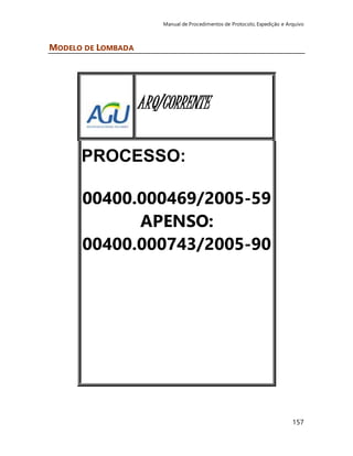 Manual de Procedimentos de Protocolo, Expedição e Arquivo 
157 
MODELO DE LOMBADA 
ARQ/CORRENTE 
PROCESSO: 
00400.000469/2005-59 
APENSO: 
00400.000743/2005-90 
 