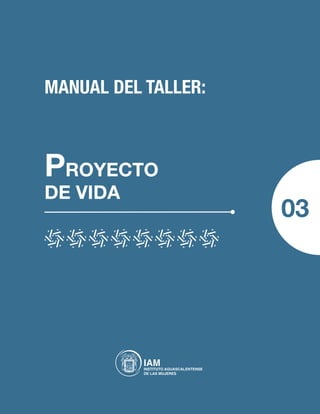 MANUAL DEL TALLER:
PROYECTO
DE VIDA
03
IAMINSTITUTO AGUASCALENTENSE
DE LAS MUJERES
 