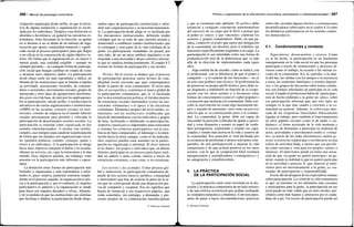 266 / Manual de psicología comunitaria
ticipación organizada desde arriba, en que la inicia-
tiva de alguna institución y organización es secun-
dada por los individuos. Tampoco esta distinción es
absoluta o dicotómica: en general las iniciativas es-
pontáneas, fruto frecuente de la emoción, se agotan
en sí mismas si no se dotan de un mínimo de orga-
nización que aporte continuidad temporal y signifi-
cado social al proceso participativo para que llegue
a ser eficaz en la consecución de algún objetivo va-
lioso. De forma que la organización es, en mayor o
menor grado, una cualidad exigible —aunque no
siempre presente— en cualquier forma de participa-
ción social que busque cambiar un estado de cosas
o alcanzar unos objetivos dados. La participación
desde abajo suele ser más espontánea y lúdica, no
dimana de las instituciones (que se limitan a regular
su actividad): asociaciones vecinales, de consumi-
dores o sectoriales; movimientos sociales; grupos de
autoayuda y otros tipos de agrupaciones denomina-
dos grass-root (de base, de raíz) por los anglosajones.
En la participación «desde arriba» o institucional la
iniciativa es de ciertas organizaciones o instituciones
(AMPA en las escuelas, consejos sociales en insti-
tuciones, comités de empresa en el mundo laboral)
creadas precisamente para permitir y vehicular la
participación de determinados sectores sociales. La
participación se entiende como organizada en dos
sentidos interrelacionados: 1) existen vías (institu-
cionales, casi siempre) para canalizar la participación
de forma que sus titulares son organizaciones socia-
les (partidos políticos, comités, consejos, juntas y
otros) y no individuos; 2) la participación se dirige
hacia unos objetivos (mejorar el barrio o la escuela,
obtener un servicio, etc.) que la estructuran y le dan
sentido. Esos objetivos pueden, sin embargo, estar
ausentes en la participación más informal o espon-
tánea.
La distinción entre formas de participación más
formales y organizadas y más espontáneas o infor-
males es, pues, relativa, pudiendo centrarse simple-
mente en el proceso seguido: la organización es pre-
via a la participación o, por el contrario, el impulso
participativo es anterior y la organización se añade
para hacer ese impulso duradero y eficaz. Además,
y en la medida en que las instituciones son sistemas
que facilitan o inhiben la participación desde abajo,
ambos tipos de participación (institucional e infor-
mal) son complementarias y se necesitan mutuamen-
te. La participación desde abajo se ve facilitada por
los mecanismos institucionales, debiendo tender
(siempre que no se trate de una cuestión aislada y
situacional) a establecer canales institucionales que
la sostengan y sean parte de la vida cotidiana de la
gente. La participación «mandada» no pasará, por
otro lado, de ser un mero artificio legislativo si no
responde a una necesidad o deseo colectivo relevan-
te que se canaliza institucionalmente. El cuadro 8.2
resume las formas de participación y sus niveles.
Niveles. De lo escrito se deduce que el proceso
de participación atraviesa varios niveles de com-
plejidad social creciente que aquí contemplamos
desde el punto de vista comunitario. El nivel más
alto, el sociopolítico, constituye el marco global de
la participación comunitaria, que se ve facilitada
por la descentralización política, el fortalecimiento
de estructuras sociales intermedias (como las aso-
ciaciones voluntarias) o el apoyo a las iniciativas
ciudadanas. Elementos propios del nivel medio, co-
munitario, son las instituciones establecidas que
hacen de intermediarias con los individuos y grupos
de base, facilitando o inhibiendo su participación.
Aspectos organizativos importantes para estructurar
y sostener los esfuerzos participativos son la exis-
tencia de fines compartidos, el liderazgo y la orien-
tación hacia la tarea; aunque, como se ha indicado,
tales aspectos pueden estar ausentes en la partici-
pación no organizada o informal. El nivel inferior
es la «base»: los grupos e individuos que, en último
término, participan en un proceso para hacer reali-
dad un anhelo o meta común valiosa a través de
estructuras existentes, o por crear, si no existieran.
Los actores y las actitudes. Como proceso glo-
bal y transversal, la participación comunitaria de-
pende de tres actores básicos (político, comunidad
e interventor) que han de realizar la parte de la ta-
rea que les corresponde desde una disposición pre-
via de compartir y cooperar. Eso no significa que
hayan de renunciar a sus respectivos papeles, que
están sometidos, sin embargo, a demandas y pre-
siones propios de la colaboración interdisciplinar
© Ediciones Pirámide
Política y organización de la intervención comunitaria: participación e interdisciplinariedad I 267
y que se examinan más adelante. El político debe
renunciar a cualquier concepción patrimonialista
del ejercicio de su cargo que le lleve a pensar que
el poder es «suyo» y que «necesita» controlar los
sectores y grupos comunitarios. Debe, en una pa-
labra, compartir el poder que ejerce por delegación
de la comunidad, sin disolver, pero sí redefinir, las
funciones específicamente asignadas a su cargo. La
participación es así entendida como una forma de
profundización real de la democracia que va más
allá de la elección de representantes cada equis
años.
Algo similar ha de suceder, como se indicó, con
el profesional, con la diferencia de que el poder a
compartir —y el carácter de sus funciones— no es
en este caso político sino técnico. El profesional ha
de preservar su propio perfil técnico, pero debe es-
tar dispuesto a redefinirlo en función de la coope-
ración con los otros actores y a reconocer otras
formas de conocimiento (como el «saber popular»)
o actuación que incluyan a la comunidad. Debe con-
cebir la intervención no como algo meramente téc-
nico y trazado de antemano, sino como un proceso
abierto que se va construyendo junto a la comuni-
dad. La comunidad, la gente, debe ser capaz de
trascender la posición (cómoda) de apatía y pasivi-
dad y estar dispuesta a asumir su papel de verda-
dero protagonista, explorando y usando sus capa-
cidades y siendo más activa en la vida y asuntos de
la comunidad. Esa asunción se verá facilitada por
la existencia de problemas o deseos relevantes com-
partidos, de una predisposición a mejorar la vida
comunitaria y de una actitud positiva en los otros
actores, con lo que la cooperación final resultará
enriquecedora y multiplicadora («sinergística») y
no antagonista y empobrecedora.
4. LA PRÁCTICA
DE LA PARTICIPACIÓN SOCIAL
La participación suele estar revestida en la dis-
cusión y la práctica comunitaria de un halo místico
y de una retórica reverencial que acaban ocultando
su verdadera naturaleza y dinámica. Conviene pues,
antes de pasar a hacer recomendaciones prácticas
sobre ella, recordar algunos hechos y constataciones
desmitificadoras (abreviados en el cuadro 8.3) sobre
las dinámicas participativas en los actuales contex-
tos democráticos.
4.1. Condicionantes y contexto
Expectativas: desencuentros y excesos. Como
ya se ha dicho, la participación es un fenómeno
omnipresente en la vida social en que las personas
participan a través de instituciones y procesos di-
versos como el trabajo, la escuela o las rutinas so-
ciales de la comunidad. Así, la «partida» o la char-
la del bar, las salidas con los amigos o la asistencia
a misa, las reuniones familiares o eventos deporti-
vos, o los grupos de discusión sobre temas cotidia-
nos son formas informales de participar en la vida
social. Cuando el profesional habla de «participar»,
está de hecho pidiendo a la gente un «plus» sobre
esa participación informal que, por otro lado, no
siempre es la que más cuadra o conviene a la co-
munidad en general. Además, la sobrecarga deri-
vada de las exigencias funcionales (básicamente
ligadas al trabajo, pero también al funcionamiento
en otros papeles sociales como el de padre o ciu-
dadano), el ritmo acelerado de la vida moderna y
el exceso de demandas a participar en multitud de
actos, actividades o movimientos reales o «virtua-
les» (a través de las redes electrónicas) suelen ge-
nerar resistencias a. participar e involucrarse en una
esfera de actividad dada, a menos que sea percibi-
da como cercana y vital para los propios valores o
intereses. El interventor puede así tener una sensa-
ción de que «la gente no quiere participar» en ge-
neral, cuando la realidad es que no quiere participar
en la actividad o proceso X, que interesa al inter-
ventor pero no necesariamente a la gente, ya «sa-
turada» de participación y responsabilidad.
Existe ahí un desajuste de las expectativas mutuas
sobre participación. La virtud de la vida comunitaria
es que, al centrarse en los elementos más cercanos
y motivadores para la gente, la participación en ese
nivel puede ser más viable que en otros niveles, per-
cibidos como más lejanos y abstractos por el ciuda-
dano de a pie. Un exceso de participación puede así
© Ediciones Pirámide
 