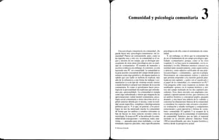 i
Comunidad y psicología comunitaria
Una psicología comunitaria sin comunidad. ¿Se
puede hacer una «psicología comunitaria» sin co-
munidad? Parece un contrasentido, pues, como se
ha repetido una y otra vez, la comunidad es el su-
jeto y destino de ese campo, que se distingue pre-
cisamente de otras áreas psicológicas por su cuali-
dad de «comunitaria». El examen de manuales y
escritos evidencia sin embargo, lo contrario: se está
haciendo una PC sin comunidad; la comunidad es
la gran ausente conceptual del campo donde parece
tomarse como algo genérico y de alguna manera ya
sabido que casi nadie se molesta en explicar, mas
allá de la referencia a una forma de trabajar («co-
munitaria») o a un tipo de «sistema social» (norte)
o tejido histórico-cultural (sur) titulares de la acción
comunitaria. Es como si quisiéramos hacer psico-
logía de la personalidad sin explicitar qué entende-
mos por «personalidad». La comunidad es tratada
como algo subordinado y menor que ninguna de las
aproximaciones (salud mental comunitaria, psico-
logía social comunitaria u otras) descritas en el ca-
pítulo anterior aborda por sí misma, como la reali-
dad social específica, compleja e ideológicamente
polémica que es. Y es que, en general, a los psicó-
logos no nos ha interesado mucho la comunidad,
de forma que los análisis y estudios relevantes se
han de buscar en otras ciencias sociales como la
sociología. Si acaso en PC se ha enfocado la comu-
nidad desde concepciones —sistémicas, redes, mar-
xistas...— pensadas para otras realidades, o se han
estudiado aspectos parciales, más específicamente
psicológicos de ella, como el sentimiento de comu-
nidad.
Y, sin embargo, es obvio que la comunidad ha
de ser el fundamento de un campo psicológico ape-
llidado «comunitario» porque, como se ha visto
(capítulo 2), se hace para la comunidad, con la co-
munidad y en ella. Debemos entonces conocer esa
realidad tanto sustantivamente, como sujeto teórico
y práctico, como adjetivo calificador de una prác-
tica psicológica —comunitaria— que nos es propia.
Necesitamos un conocimiento teórico y práctico
que permita responder a la cuestión general plan-
teada en este capítulo: ¿cuáles son el significado y
el papel de la comunidad y lo comunitario en PC?
Una pregunta sobre cuya respuesta ya hemos ido
sembrando «pistas» en el examen histórico y teó-
rico del campo realizado en los dos capítulos pre-
cedentes. Esos datos iniciales son ampliados con-
ceptual y operativamente en éste, que comienza con
un análisis histórico y conceptual amplio, pasando
después, y tras hacer una síntesis de lo «sabido» y
concretar las dimensiones básicas de la comunidad,
a considerar los aspectos más cercanos a a prácti-
ca: evaluación y estudio (enfoques y componentes
estructurales y guía operativa) y formas de «cons-
truir» comunidad. El capítulo 5 se ocupará de la
visión psicológica de la comunidad, el sentimiento
de comunidad. Sintetizo, por un lado, el material
incluido en la edición anterior (Sánchez Vidal,
1991a) reescribiendo, por otro, la parte histórica y
teórica desde la perspectiva actual.
© Ediciones Pirámide
 