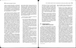152 / Manual de psicología comunitaria
cambiar la situación indeseable. La subsiguiente
acción social puede estar protagonizada por sujetos
colectivos —como los movimientos sociales— que
no sólo actúan para resolver los problemas sociales
sino, con frecuencia y a veces en función de inte-
reses compartidos, se conciertan para identificarlos
como tales problemas ante el conjunto de la socie-
dad («legitimándolos» así socialmente).
Los intereses de diversos colectivos sociales
pueden coincidir (lo que creará dinámicas conver-
gentes de acción) o divergir, lo que generará con-
flictos sociales más o menos abiertos. El «mapa»
de intereses puede variar en cada comunidad o si-
tuación concreta, hasta el punto de que lo que unos
definen como problemas sociales en algunos casos
puede ser positivamente valorado por otros; así la
cocaína puede ser el problema de una sociedad eu-
ropea pero, también, «la solución» para un agricul-
tor colombiano; «la droga» puede ser el problema
de los adultos pero «la solución» para el ocio de
algunos adolescentes. Conviene, en fin, distinguir
problemas sociales patentes (en que, como se ha
definido, existe conciencia de problema) y latentes,
en que la condición objetiva (sobrepoblación, po-
breza, desigualdad, discriminación...) existe pero
no hay conciencia de problema. El científico social
debe, según Merton, desenmascarar y hacer paten-
tes los problemas latentes enfrentando críticamen-
te a la sociedad con ellos y contribuyendo, además,
a anticipar futuros problemas patentes derivados
de aquéllos. Así, el exceso de población debe aler-
tar sobre conflictos económicos y sociales entre
grupos o países y sobre conflictos sociales (pobre-
za, violencia...) asociados.
Vemos que, a diferencia de los problemas indivi-
duales, en el análisis —y solución— de los problemas
sociales debemos tener en cuenta una serie de aspec-
tos sociales relevantes como (Sullivan y otros): nor-
mas y valores, poder social y autoridad institucional,
grupos de interés (stakeholders), diversidad cultural
y social, el etnocentrismo (en la definición de los
problemas sociales a partir de nuestros propios va-
lores y tradiciones) y la regla democrática de la ma-
yoría que, en situaciones de apatía como las actuales,
puede dejar en manos de ciertas élites (medios de
masas, aparatos políticos, grupos de presión) la de-
finición de los intereses y prioridades sociales. En
consecuencia, desde el punto de vista del análisis,
conviene preguntarse: ¿quién define ciertas cuestio-
nes como problema social?, ¿a quién beneficia la
existencia de tal o cual problema social?, ¿quién ha-
bla en nombre de la mayoría?, ¿a quién representan
los poderosos que toman las decisiones?, ¿cuál es la
relación entre problemas sociales, principios demo-
cráticos y mayoría en la situación X?, ¿qué ocurre
con el bienestar —y la opinión— de las minorías y
con la justicia distributiva global según como se de-
finan los problemas sociales?
Cuestiones prácticas a plantearse si tratamos de
resolver los problemas sociales:
• ¿Es el asunto que tratamos realmente un pro-
blema social en el sentido de que algún grupo
social influyente es consciente de tal condi-
ción? Si, por el contrario, y como sucede en
problemas crónicos y difusos como la pobre-
za o la marginación, ningún grupo social «se
hace cargo» del problema, careceremos de los
actores (y las energías) sociales para abordar
su solución que suele requerir la movilización
social significativa.
• ¿Tiene solución «humana» o se trata de una
catástrofe natural no modificable por la acción
humana (aunque sí se puedan reducir sus con-
secuencias destructivas)?
• ¿Queremos resolver el problema? Es decir,
¿estamos dispuestos a asumir los costos so-
ciales exigidos por la solución, como sacrifi-
car determinadas libertades o modificar dis-
posiciones sociales básicas? ¿Estaríamos, por
ejemplo, dispuestos a prohibir las películas y
programas violentos para eliminar su impacto
negativo sobre los niños?
• ¿Debemos intentar solucionar el problema?
Hay que ser consciente de que si un problema
(como la prostitución, las drogas, el «vicio»
en general) tiene funciones sociales o psico-
lógicas latentes, erradicarlo puede crear otros
problemas de similar o peor cariz por las fun-
ciones compensadoras que para el manteni-
© Ediciones Pirámide
Otros conceptos: desarrollo humano, empoderamiento, cambio social, problemas sociales I 153
miento de la vida social (o personal) tienen
esos problemas, según se indicó al explicar
los «efectos secundarios» del cambio social.
Parece que el «orden social» {cualquier orden
social) somete a las personas a unas exigencias
que hacen surgir, en el límite, tensiones com-
pensatorias indeseables o «problemáticas»
para ese orden que acaban siendo «etiqueta-
das» (y vividas) como discrepantes o «desvia-
das».
• ¿Aceptamos los costos de resolver el problema,
por ejemplo, mantener limpios el aire y las
aguas (o, en un país en desarrollo, mantener
los bosques y emitir pocos gases contaminantes
con la consiguiente limitación de la tasa de cre-
cimiento económico)? Hay que tener en cuen-
ta, en ese sentido, los límites —económicos,
pero, también, sufrimiento, reducción de bien-
estar y seguridad, etc.— de lo que la sociedad
está dispuesta a «pagar» para alcanzar un de-
terminado nivel de resultados.
9.2. Enfoques teóricos:
causas, efectos y soluciones
Existen varias visiones o enfoques de los proble-
mas sociales, en parte divergentes y en parte com-
plementarios, en la medida en que privilegian unos
u otros aspectos de tales problemas. Enfoques que
casi siempre destacan la descripción de las causas y
efectos de los problemas en detrimento de sus solu-
ciones o prevención. Merton ha distinguido dos for-
mas generales de comprensión de los problemas so-
ciales, ligados a dos tipos distintos de problemática:
desorganización social (la estructura social no fun-
ciona adecuadamente y causa un desajuste de los
roles y estatus de sus miembros) y comportamiento
«desviado» o discrepante (deviant); algunos indivi-
duos incumplen sus funciones sociales cayendo en
la delincuencia o el trastorno mental). Contando con
descripciones más detalladas (Rubington y Weing-
berg; también Etzioni, 1976; Merton; Sullivan y
otros) se ha elaborado un resumen de los principales
enfoques teóricos que amplía el esquema anterior y
que aparece resumido en el cuadro 4.13 en los as-
pectos de concepto, causas y soluciones de los pro-
blemas sociales y que describo a continuación.
• Patología social. Concepto «organicista: los
problemas sociales son enfermedades; las per-
sonas que violan ciertas expectativas morales
son consideradas enfermas. Las causas de los
problemas sociales son fallos de socialización
en tres áreas de «patología» (las tres «des»):
delincuencia, deficiencia y dependencia; las
soluciones a los problemas son la eugenesia,
la educación y el cambio de valores. Es un
modelo simplista de principios del siglo pa-
sado, hoy básicamente obsoleto.
• Desorganización social. Surgido al observar
los desarreglos asociados a la emigración ma-
siva, urbanización e industrialización de EUA,
tras la Primera Guerra Mundial. La sociología,
que quiere establecerse como ciencia autóno-
ma, aplica las ideas «objetivas» de «organiza-
ción social» y «reglas sociales» de forma que
los problemas sociales serían fallos (anomia,
conflicto cultural, etc.) de esas «reglas» so-
ciales acompañados de desorganización o des-
ajuste del sistema social visible en las familias,
personas o en el trastorno mental.
• Conflicto de valores. En reacción a la visión
objetiva, valorativamente neutral del modelo
anterior (que, se dice, justifica, en realidad, el
sistema establecido reflejando los valores de las
clases medias estadounidenses), se hace explí-
cito el conflicto de valores o intereses entre gru-
pos sociales (ligados a la visión subjetiva de la
competencia y la lucha por recursos y derechos
escasos) como núcleo no sólo de los problemas
sociales sino de sus posibles soluciones.
• Conducta disconforme o «desviada». El siste-
ma social está globalmente organizado, pero
algunos individuos «incumplen» sus funciones
y papeles sociales y se comportan de manera
distinta o disconforme con las normas estable-
cidas, cayendo, por ejemplo, en la delincuen-
cia. La asociación a personas y grupos social-
mente disconformes o «desviados», la carencia
diferencial de oportunidades para alcanzar los
objetivos institucionalmente mandados o el
© Ediciones Pirámide
 