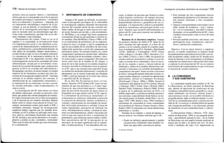 172 / Manual de psicología comunitaria
primera, tiene un carácter «básico» y fuertemente
teórico que no se corresponde con el de la mayoría
de estudios psicológico-comunitarios —orientados
hacia la evaluación y la práctica—. Segunda, por
su continuismo metodológico respecto de la psi-
cología: se usa un método, el cuestionario verbal,
clásico de la investigación psicológica empírica
pero no incluido entre las metodologías aquí des-
critas como comunitarias, que han sido ya no obs-
tante señaladas como limitadas.
Planteamiento del estudio. Como se vio en el
capítulo 3, la comunidad, su reivindicación frente
a la fragmentación social y a las deletéreas conse-
cuencias de industrialización y modernización pri-
mero y globalización y posmodernidad después, ha
sido objeto de encendidos debates intelectuales y
sociales desde el siglo xix en el Occidente industrial.
La constatación de la importancia temática de la
comunidad en PC y las inquietudes sociales sobre
la desintegración social en las sociedades del norte
industrializado, atizada por el movimiento comu-
nitario de los sesenta del pasado siglo, acabaron por
generar en EUA (la sociedad más individualista y
desintegrada y proclive, al mismo tiempo, al examen
empírico de los fenómenos sociales) una línea flo-
reciente de investigación empírica del SC. Una línea
centrada en la medida empírica del concepto, la
identificación de sus componentes estructurales y
la exploración de sus relaciones con otros concep-
tos sociales relevantes, como la participación y el
empowerment.
La investigación del SC tiene menos eco fuera
del ámbito anglosajón, salvadas excepciones como
Italia, que genera una variada amalgama de estudios.
El origen norteamericano de la línea investigadora
y de la mayoría de sus estudios introduce algunas
dudas sobre la validez transcultural de la base con-
ceptual, instrumentos usados para medir el SOC y
resultados obtenidos. Aunque las investigaciones
españolas habían sugerido que las medidas desa-
rrolladas en EUA podían ser aplicadas entre noso-
tros, parecía conveniente desarrollar una medida
del SC anclada a una teoría alternativa a la usada y
ponerla a prueba en una «verdadera» comunidad.
Tales eran los fines del estudio que narro brevemen-
te a continuación.
7. SENTIMIENTO DE COMUNIDAD
Aunque el SC puede ser definido, en principio,
como la percepción psicológica de la comunidad,
la investigación empírica demanda descripciones
precisas del concepto desde las que construir me-
didas viables, de las que se suele carecer en el cam-
po social. Sarason, por un lado, y, más recientemen-
te, McMillan y sus colegas han hecho propuestas
conceptuales desde las que podríamos construir ta-
les medidas. Para McMillan y Chavis (1986), el SC
es un sentimiento de pertenencia, de ser importan-
te para los otros y el grupo, y una fe compartida en
que las necesidades de los miembros de una comu-
nidad serán satisfechas a través del compromiso de
permanecer juntos. El concepto tendría, así, cuatro
componentes: pertenencia (membership), influencia
social, satisfacción de necesidades comunes, víncu-
los emocionales y apoyo compartido. Descarté esta
teoría como base de la medida de SC porque, a
pesar de ser la más usada en los estudios empíricos
recientes, describe la solidaridad social en general,
no el SC, que es un concepto más específico al que
esa definición desborda ampliamente; coincidía así
plenamente con el criterio expresado por Dunham
(1986) y opté por basarme en la teoría más clásica
y específica del SC de Sarason.
En su obra The Psychological Sense of Com-
munity, Sarason (1974) define el SC como «el sen-
timiento de que uno pertenece a, y es parte signi-
ficativa de, una colectividad mayor», sintiéndose
parte de una red de relaciones de apoyo mutuo ya
disponible en la que puede confiar. El SC equiva-
le a sentimiento de pertenencia, mutualidad e in-
terdependencia voluntaria, diluyendo su posesión
la sensación de alienación, anomia, aislamiento y
soledad y satisfaciendo las necesidades de intimi-
dad, diversidad, pertenencia y utilidad. Consta de
cuatro ingredientes: percepción de similitud con
otros; interdependencia mutua; voluntad de man-
tener esa interdependencia, dando o haciendo por
otros lo que uno espera de ellos, y sentimiento de
pertenencia a una estructura mayor estable y fiable.
Son características del SC la percepción de ser
necesario, de ser parte significativa de la comuni-
dad, y la autoconciencia. Y son indicadores del con-
© Ediciones Pirámide
Investigación comunitaria. Sentimiento de comunidad I 173
cepto, el número de personas que forman la comu-
nidad (familiar, territorial o de trabajo) personal;
la fuerza del sentimiento de comunidad con ellas; la
disponibilidad (afectiva y geográfica) de esa co-
munidad, y la disposición a alterar la permeabili-
dad de la «membrana» personal para incluir a los
otros. Tenemos aquí un perfil suficientemente ex-
plícito del SC como para construir una medida vá-
lida y útil de él.
Resumen de la literatura empírica. Aunque
los primeros intentos de medir el SC datan de los
años cincuenta del siglo pasado, es a fines de los
setenta y en los ochenta cuando los estudios empí-
ricos se multiplican en EUA: Doolittle y MacDonald
(1978), Ahlbrant y Cunningham (1979), Glynn
(1981) o Riger y Lavrakas (1981), Davidson y Co-
tter (1986) o Chavis y otros (1986). En general los
estudios utilizan cuestionarios verbales a veces ba-
sados en teorías de la comunidad y otras en nocio-
nes de los expertos o jueces y buscan indicios de
fiabilidad y validez de la medida, dimensiones sub-
yacentes o relaciones con variables demográficas o
comunitarias relevantes. Varias revistas o secciones
de libros, monográficamente dedicados al tema, re-
cogen estudios dispersos o resumen las aportaciones
preexistentes: Journal of Community Psychology
(Newbrough y Chavis, 1986a y 1986b), Journal of
Community and Applied Social Psychology (Prezza
y Schruijer, 2001); Fisher, Sonn y Bishop (2002);
Sánchez Vidal, Zambrano y Palacín (2004). Si bien
el grueso de lo publicado proviene de EUA y el
ámbito anglosajón, se producen también aportacio-
nes relevantes, especialmente desde Italia y, en mu-
cho menor grado, en España, donde Pons y sus co-
legas (1992, 1996; Marín y otros, 1994) estudian el
sentimiento de comunidad en varias comunidades
de la periferia de Valencia; Gómez Jacinto y Hom-
brados (1993) lo relacionan con ciertas dimensiones
ambientales y sociales.
Tomados en su conjunto, y a pesar de algunas ca-
rencias teóricas, los estudios muestran que el SC:
• Puede ser definido operativamente y medido
con precisión, exhibiendo varias medidas ver-
bales una apreciable consistencia interna.
• Está formado por dos componentes básicos
repetidamente propuestos en la literatura: uno,
más potente, relacional, y otro, secundario,
territorial.
• Aparece consistentemente relacionado con la
edad, tiempo de residencia —real y espera-
do— en la comunidad y, más débil y esporá-
dicamente, con la autodefinición del SC y otras
variables estructurales como el nivel de renta
o la raza.
• Presenta también relaciones, más tenues, con
participación local, competencia, empower-
ment y satisfacción comunitaria.
Objetivos. Con los datos teóricos y empíricos
previos, el estudio exploratorio se propuso desde
un planteamiento transcultural desarrollar una me-
dida localmente válida y fiable del SC basada en la
teoría de Sarason y en los instrumentos ya probados,
comprobar las dimensiones subyacentes detectadas
y explorar la red relacional del SC en un contexto
local distinto del estadounidense en que se hicieron
la mayoría de estudios anteriores.
8. LA COMUNIDAD
Y SUS HABITANTES
La comunidad elegida para estudiar el SC fue
La Barceloneta, un barrio marinero de Barcelona
que, además de aproximar las condiciones de una
verdadera comunidad (enclave geográfica y social-
mente delimitado con historia, carácter propio y
autoconciencia social), era accesible informativa y
geográficamente, dado su reducido tamaño. La elec-
ción de la comunidad para poner a prueba una me-
dida de SC es esencial: la medida habría de quedar
más claramente perfilada, y sus relacione^, puestas
de manifiesto en una comunidad fuerte y cohesio-
nada.
La Barceloneta (Fabre y Huertas, 1976; Ajun-
tament de Barcelona, 1994) es una pequeña penín-
sula —parcialmente ganada al mar— de la ciudad
de Barcelona con una amplia fachada marítima de
playas por un lado y de puerto por otro. Se desa-
rrolló a mediados del siglo xvm, adquiriendo un
© Ediciones Pirámide
 