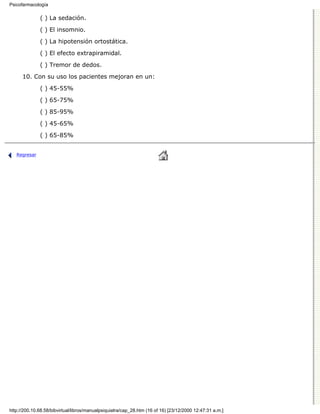 Psicofarmacología

              ( ) La sedación.

              ( ) El insomnio.
              ( ) La hipotensión ortostática.

              ( ) El efecto extrapiramidal.
              ( ) Tremor de dedos.

      10. Con su uso los pacientes mejoran en un:

              ( ) 45-55%
              ( ) 65-75%

              ( ) 85-95%

              ( ) 45-65%
              ( ) 65-85%


   Regresar




http://200.10.68.58/bibvirtual/libros/manualpsiquiatra/cap_28.htm (16 of 16) [23/12/2000 12:47:31 a.m.]
 