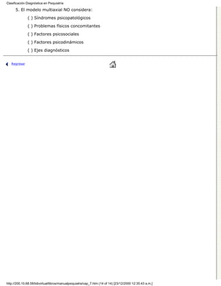 Clasificación Diagnóstica en Psiquiatría

      5. El modelo multiaxial NO considera:

              ( ) Síndromes psicopatológicos
              ( ) Problemas físicos concomitantes

              ( ) Factores psicosociales

              ( ) Factores psicodinámicos
              ( ) Ejes diagnósticos


   Regresar




http://200.10.68.58/bibvirtual/libros/manualpsiquiatra/cap_7.htm (14 of 14) [23/12/2000 12:35:43 a.m.]
 