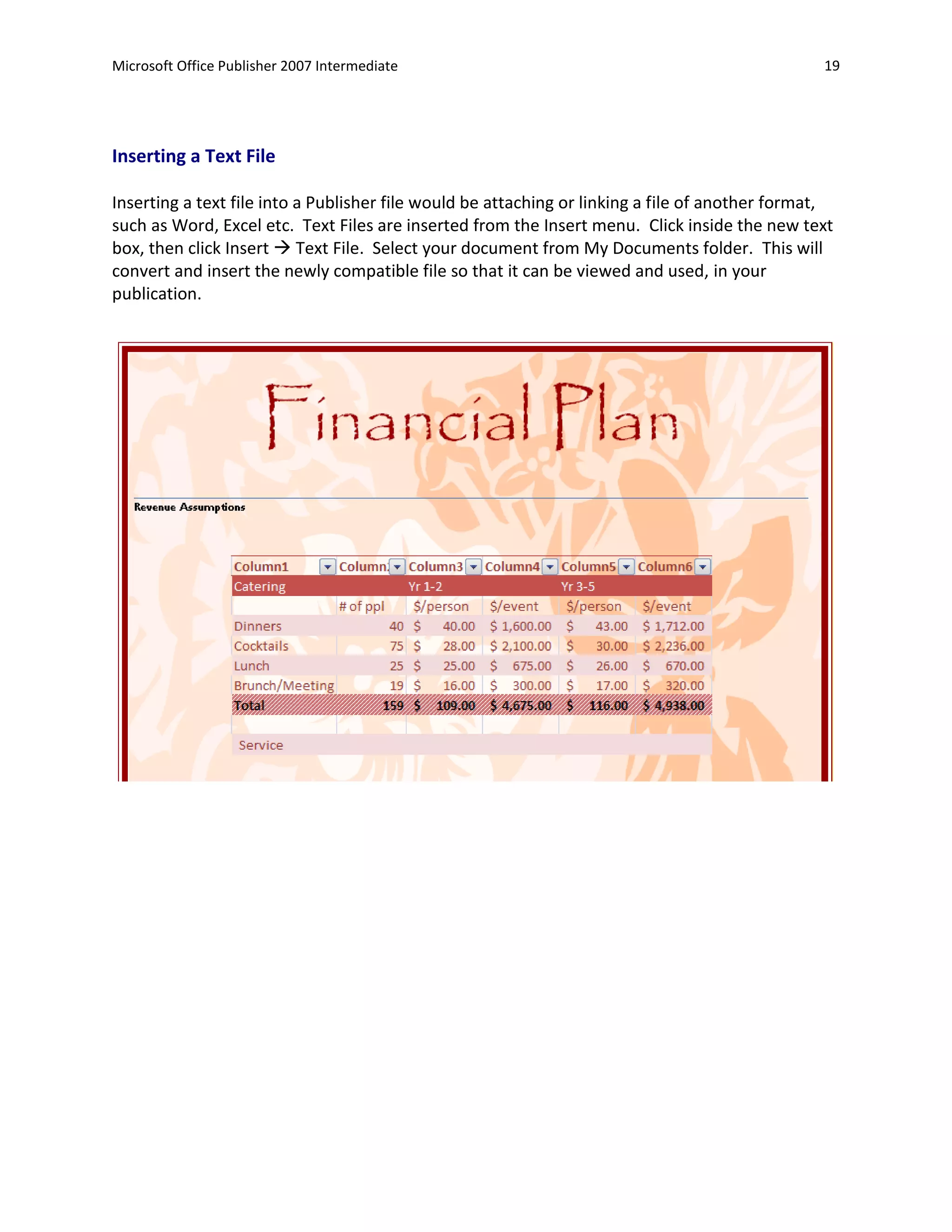 Microsoft Office Publisher 2007 Intermediate                                                     19




Inserting a Text File

Inserting a text file into a Publisher file would be attaching or linking a file of another format,
such as Word, Excel etc. Text Files are inserted from the Insert menu. Click inside the new text
box, then click Insert  Text File. Select your document from My Documents folder. This will
convert and insert the newly compatible file so that it can be viewed and used, in your
publication.
 