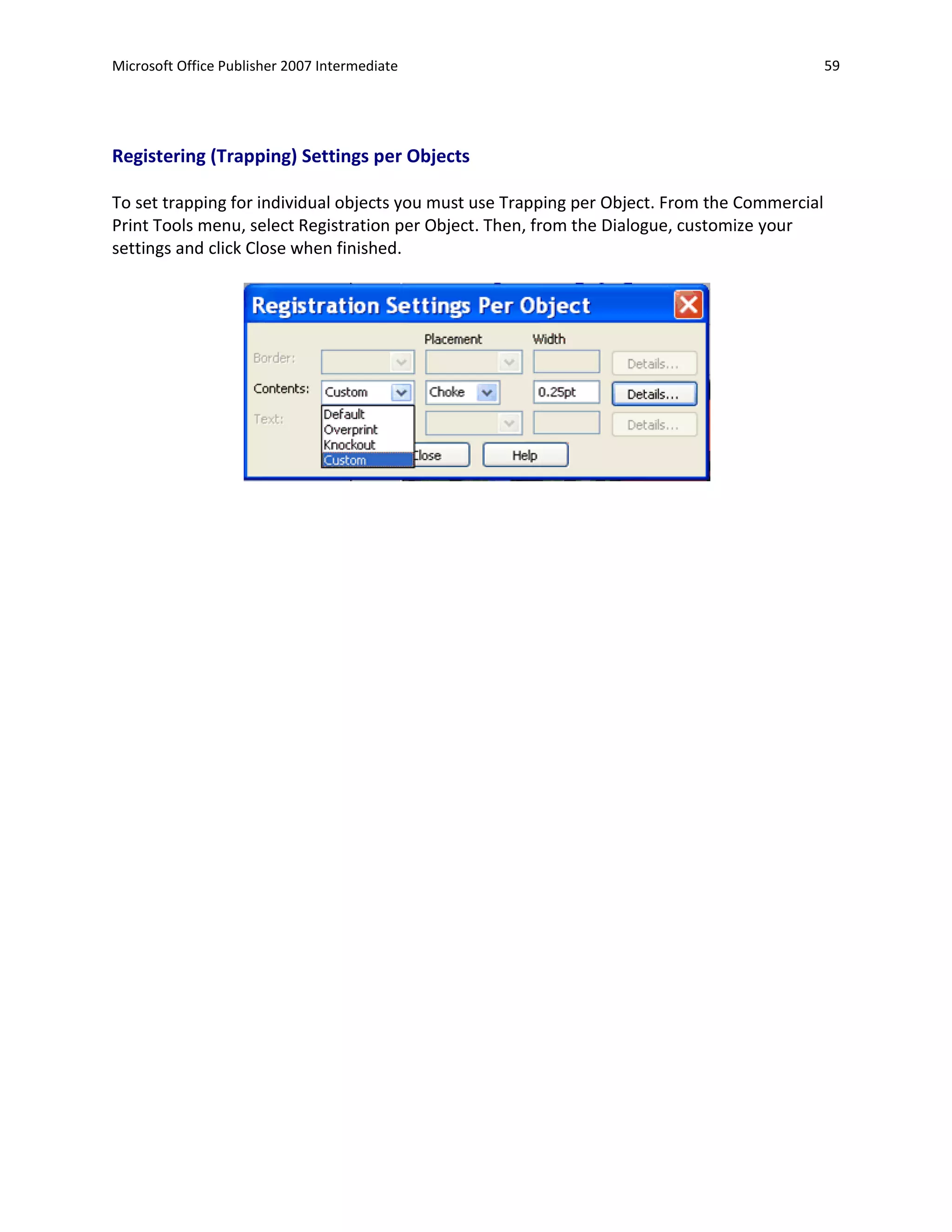 Microsoft Office Publisher 2007 Intermediate                                                   59




Registering (Trapping) Settings per Objects

To set trapping for individual objects you must use Trapping per Object. From the Commercial
Print Tools menu, select Registration per Object. Then, from the Dialogue, customize your
settings and click Close when finished.
 