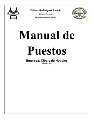 Universidad Miguel Alemán
            División-Reynosa

       Escuela Preparatoria Técnica




Manual de
 Puestos
 Empresa: Cibercafé Hobbies
                Grupo: 505
 