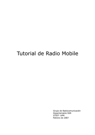 Tutorial de Radio Mobile




              Grupo de Radiocomunicación
              Departamento SSR
              ETSIT- UPM
              Febrero de 2007
 