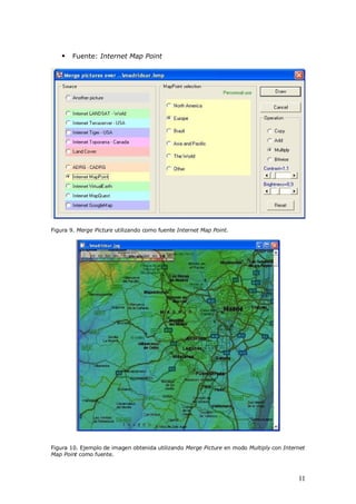    Fuente: Internet Map Point




Figura 9. Merge Picture utilizando como fuente Internet Map Point.




Figura 10. Ejemplo de imagen obtenida utilizando Merge Picture en modo Multiply con Internet
Map Point como fuente.



                                                                                         11
 