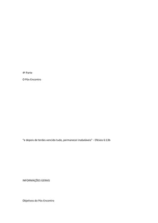 4ª Parte
O Pós-Encontro
“e depois de terdes vencido tudo, permanecei inabaláveis” - Efésios 6:13b
INFORMAÇÕES GERAIS
Objetivos do Pós-Encontro
 