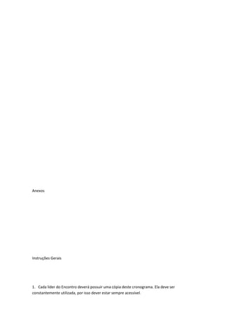 Anexos
Instruções Gerais
1. Cada líder do Encontro deverá possuir uma cópia deste cronograma. Ela deve ser
constantemente utilizada, por isso dever estar sempre acessível.
 
