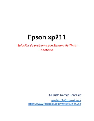 Epson xp211
Solución de problema con Sistema de Tinta
Continua
Gerardo Gomez Gonzalez
geraldo_3g@hotmail.com
https://www.facebook.com/master.junior.750
 
