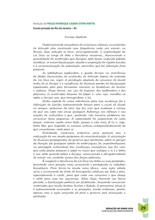 2929REDAÇÃO NO ENEM 2016
CARTILHA DO PARTICIPANTE
Redação de PAULO HENRIQUE CABAN STERN MATTA
Escola privada de Rio de Janeiro – RJ
Sucesso absoluto
Historicamente causadores de inúmeras vítimas, os acidentes
de trânsito vêm ocorrendo com frequência cada vez menor, no
Brasil . Essa redução se deve, principalmente, à implantação da
Lei Seca ao longo de todo o território nacional , diminuindo a
quantidade de motoristas que dirigem após terem ingerido bebida
alcoólica. A maior fiscalização, aliada à imposição de rígidos limites
e à conscientização da população, permitiu que tal alteração fosse
possível .
As estatísticas explicitam a queda brusca na ocorrência
de óbitos decorrentes de acidentes de trânsito depois da entrada
da Lei Seca em vigor. A proibição absoluta do consumo de álcool
antes de se dirigir e a existência de diversos pontos de fiscalização
espalhados pelo país tornaram menores as tentativas de burlar
o sistema. Dessa forma, em vez de fugirem dos bafômetros e dos
policiais, os motoristas deixam de beber e, com isso, mantêm-se
aptos a dirigir sem que transgridam a lei.
Outro aspecto de suma relevância para essa mudança foi a
definição de limites extremamente baixos para o nível de álcool
no sangue, próximos de zero. Isso fez com que acabasse a crença
de que um copo não causa qualquer diferença nos reflexos e nas
reações do indivíduo e que, portanto, não haveria problema em
consumir doses pequenas. A capacidade de julgamento de cada
pessoa, outrora usada como teste, passou a não mais sê-lo e, logo,
todos têm que respeitar os mesmos índices independentemente do
que consideram certo para si.
Entretanto, nenhuma melhoria seria possível sem a
realização de um amplo programa de conscientização. A veiculação
de diversas propagandas do governo que alertavam sobre os perigos
da direção sob qualquer estado de embriaguez foi importantíssima
na percepção individual das mudanças necessárias. Isso fez com
que cada pessoa passasse a saber os riscos que infligia a si e a todos
à sua volta quando bebia e dirigia, amenizando a obrigatoriedade
de haver um controle severo das forças policiais.
É inegável a eficiência da Lei Seca em todas as suas propostas,
formando uma geração mais consciente e protegendo os cidadãos
brasileiros. Para torná-la ainda mais eficaz, uma ação válida
seria o incremento da frota de transportes coletivos em todo o país,
especialmente à noite, para que cada um consuma o que deseja
e volte para casa em segurança. Além disso, durante um breve
período, a fiscalização poderia ser fortalecida, buscando convencer
motoristas que ainda tentam burlar o Estado. O panorama atual já
é extremamente animador e as projeções, ainda melhores, porém
apenas com a ação conjunta de povo e governo será alcançada a
perfeição.
 